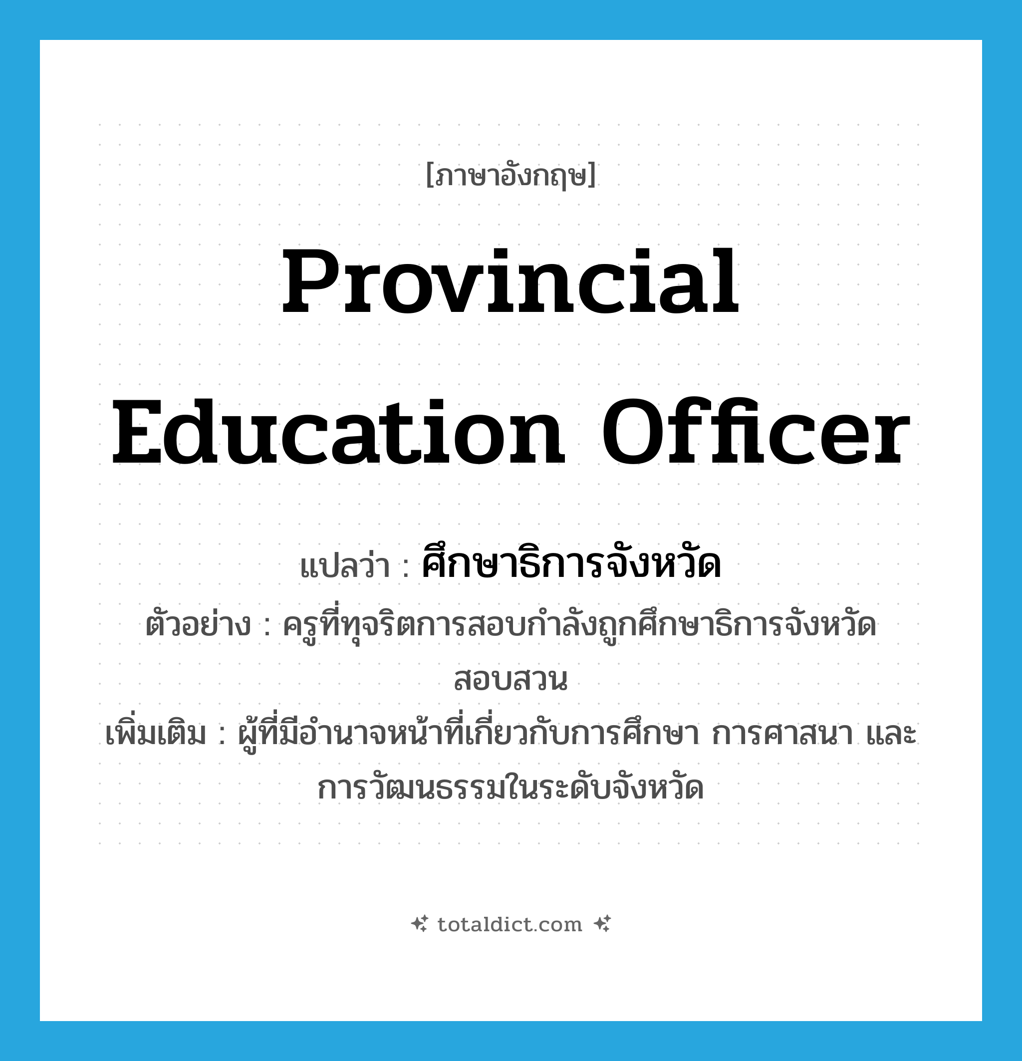 provincial education officer แปลว่า?, คำศัพท์ภาษาอังกฤษ provincial education officer แปลว่า ศึกษาธิการจังหวัด ประเภท N ตัวอย่าง ครูที่ทุจริตการสอบกำลังถูกศึกษาธิการจังหวัดสอบสวน เพิ่มเติม ผู้ที่มีอำนาจหน้าที่เกี่ยวกับการศึกษา การศาสนา และการวัฒนธรรมในระดับจังหวัด หมวด N