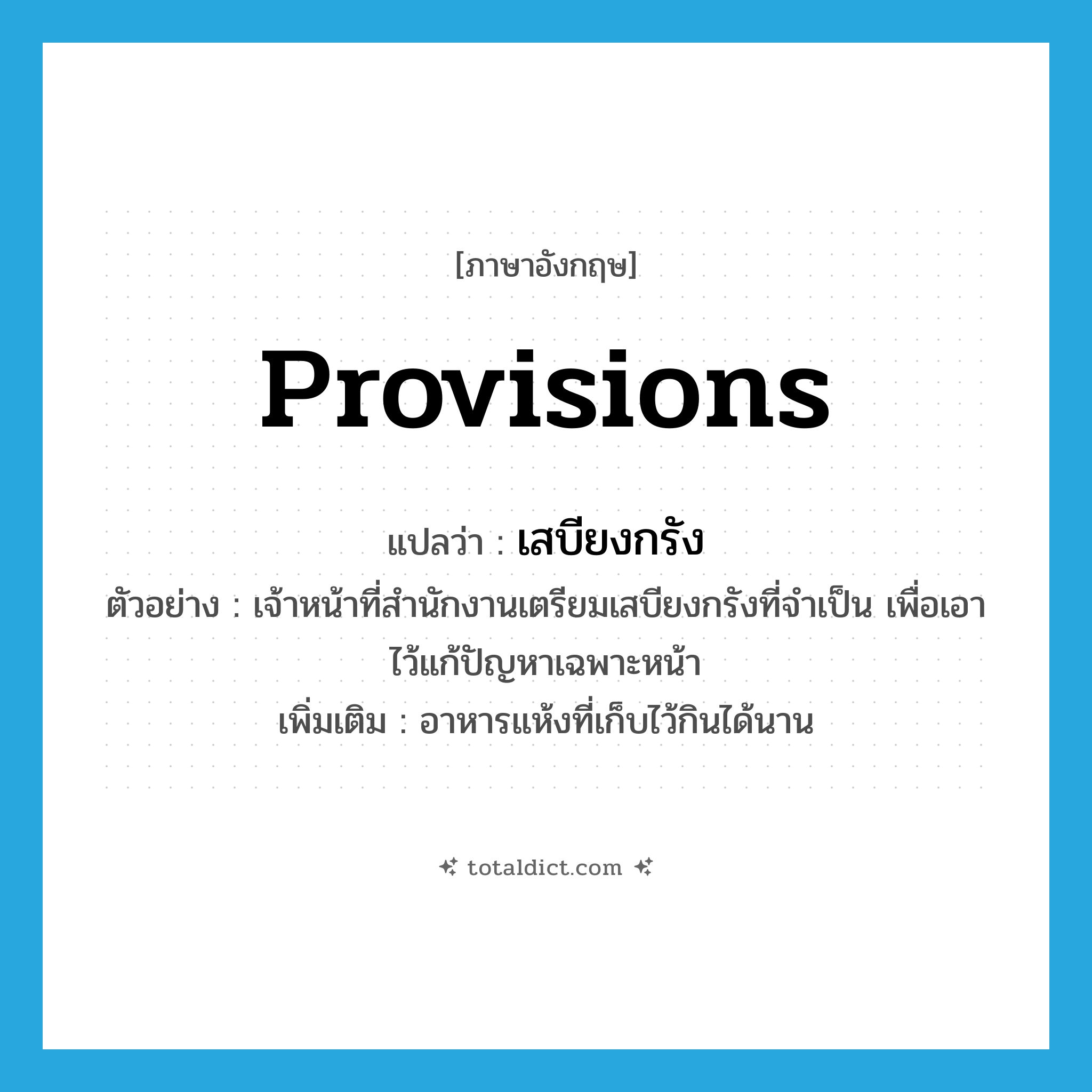 provisions แปลว่า?, คำศัพท์ภาษาอังกฤษ provisions แปลว่า เสบียงกรัง ประเภท N ตัวอย่าง เจ้าหน้าที่สำนักงานเตรียมเสบียงกรังที่จำเป็น เพื่อเอาไว้แก้ปัญหาเฉพาะหน้า เพิ่มเติม อาหารแห้งที่เก็บไว้กินได้นาน หมวด N