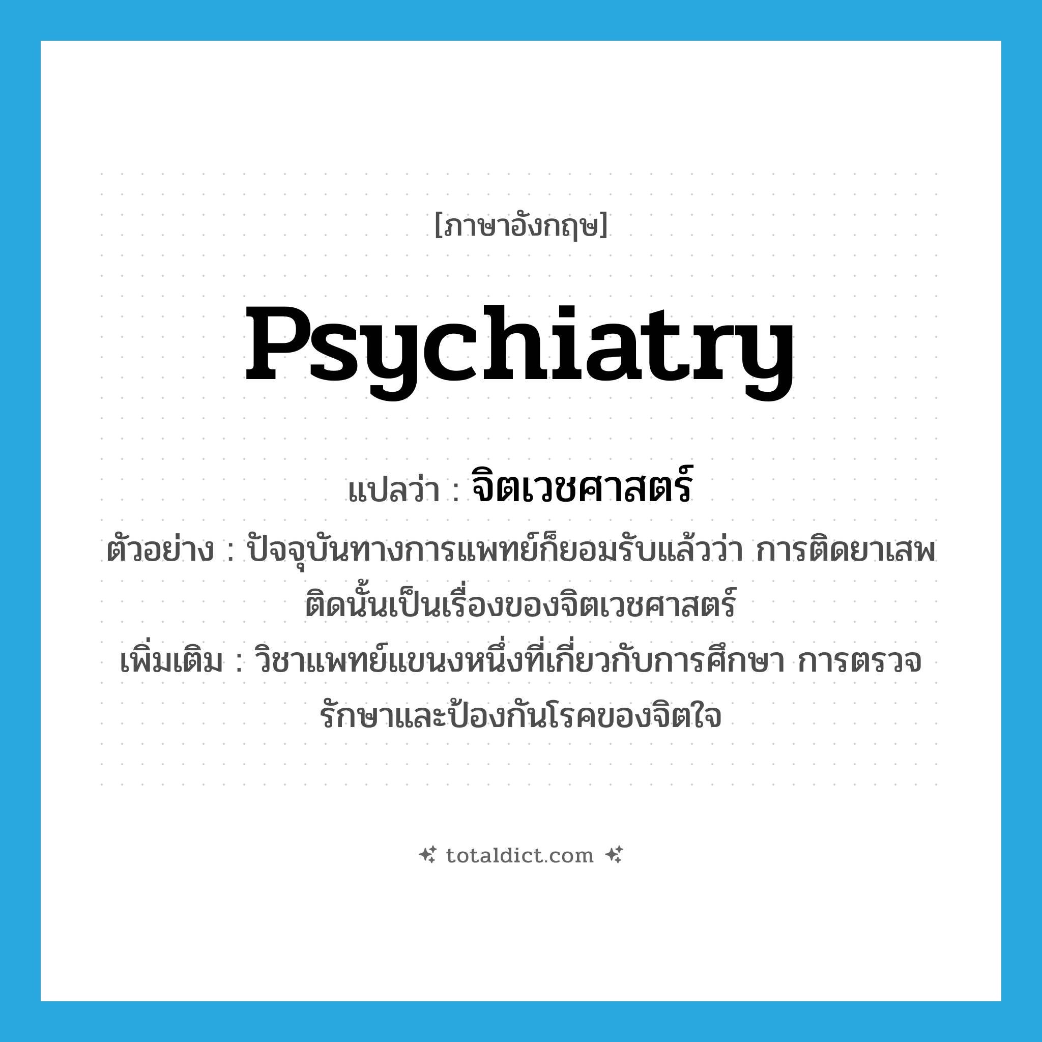 psychiatry แปลว่า?, คำศัพท์ภาษาอังกฤษ psychiatry แปลว่า จิตเวชศาสตร์ ประเภท N ตัวอย่าง ปัจจุบันทางการแพทย์ก็ยอมรับแล้วว่า การติดยาเสพติดนั้นเป็นเรื่องของจิตเวชศาสตร์ เพิ่มเติม วิชาแพทย์แขนงหนึ่งที่เกี่ยวกับการศึกษา การตรวจรักษาและป้องกันโรคของจิตใจ หมวด N