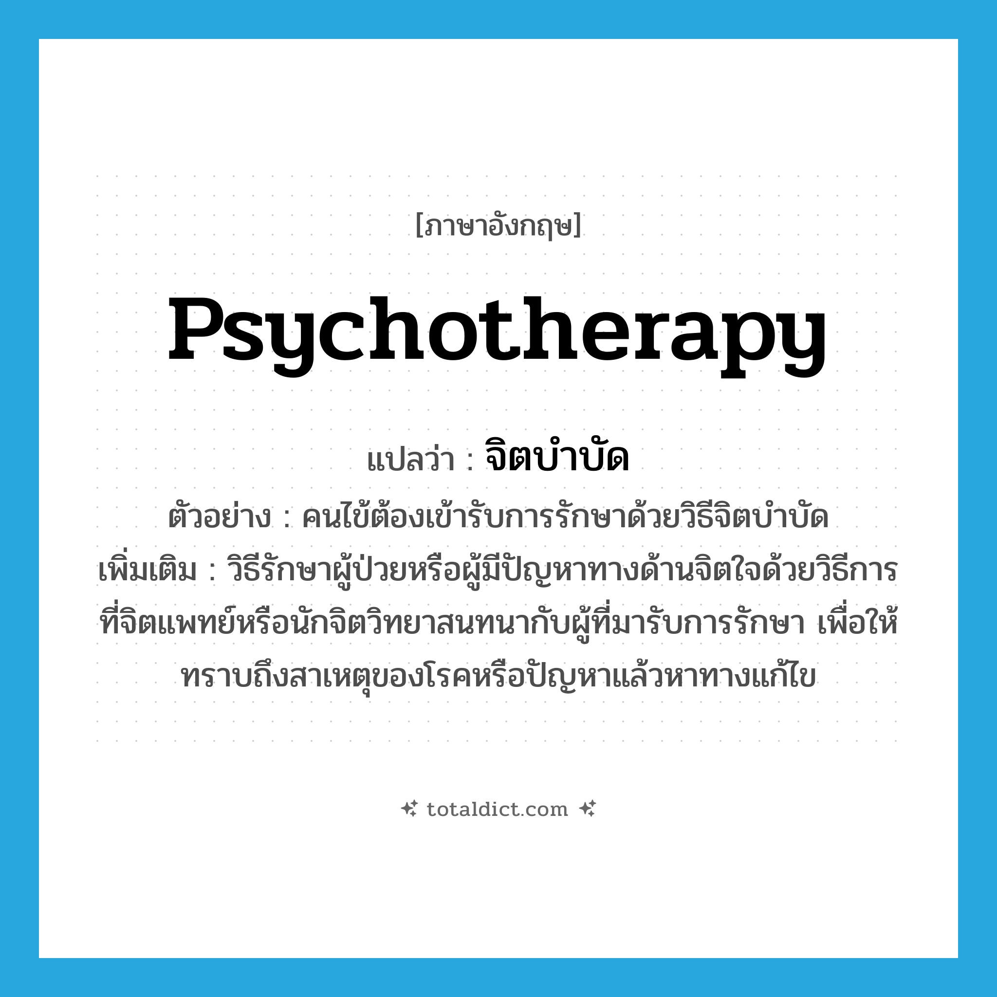 psychotherapy แปลว่า?, คำศัพท์ภาษาอังกฤษ psychotherapy แปลว่า จิตบำบัด ประเภท N ตัวอย่าง คนไข้ต้องเข้ารับการรักษาด้วยวิธีจิตบำบัด เพิ่มเติม วิธีรักษาผู้ป่วยหรือผู้มีปัญหาทางด้านจิตใจด้วยวิธีการที่จิตแพทย์หรือนักจิตวิทยาสนทนากับผู้ที่มารับการรักษา เพื่อให้ทราบถึงสาเหตุของโรคหรือปัญหาแล้วหาทางแก้ไข หมวด N