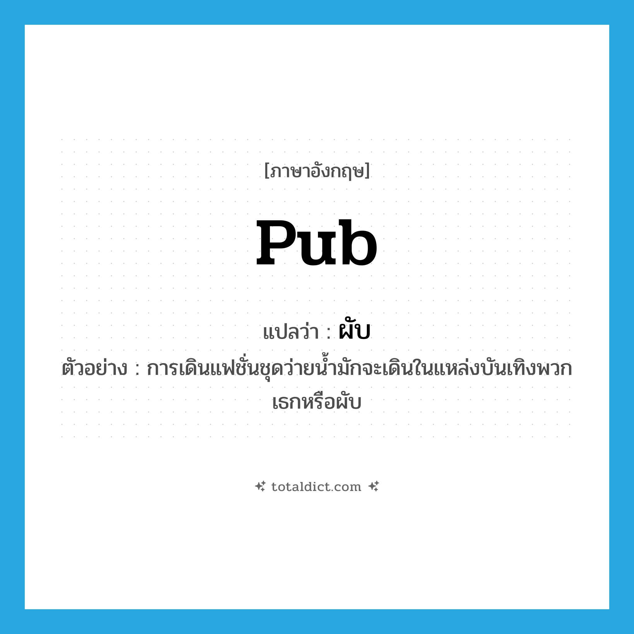 pub แปลว่า?, คำศัพท์ภาษาอังกฤษ pub แปลว่า ผับ ประเภท N ตัวอย่าง การเดินแฟชั่นชุดว่ายน้ำมักจะเดินในแหล่งบันเทิงพวกเธกหรือผับ หมวด N