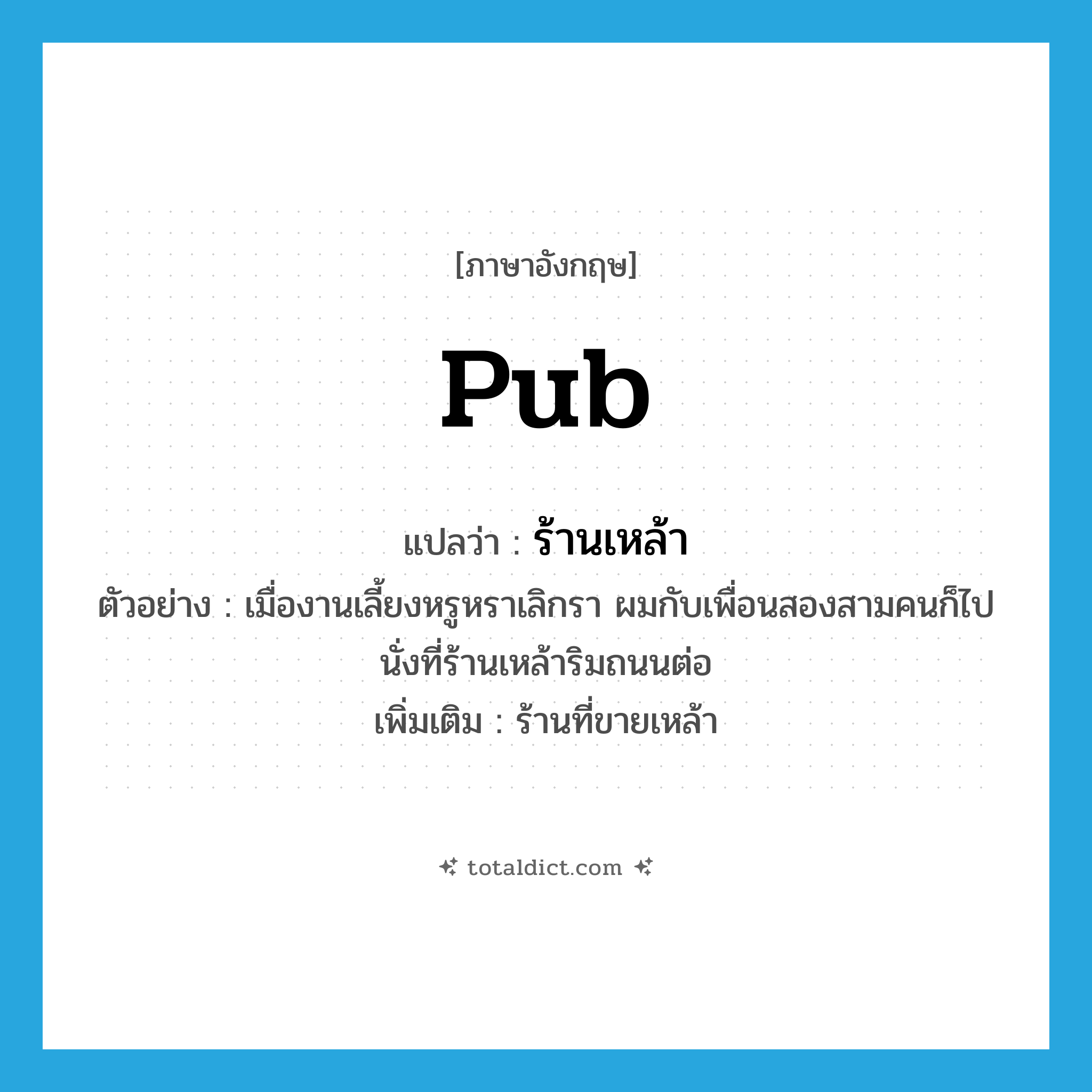 pub แปลว่า?, คำศัพท์ภาษาอังกฤษ pub แปลว่า ร้านเหล้า ประเภท N ตัวอย่าง เมื่องานเลี้ยงหรูหราเลิกรา ผมกับเพื่อนสองสามคนก็ไปนั่งที่ร้านเหล้าริมถนนต่อ เพิ่มเติม ร้านที่ขายเหล้า หมวด N