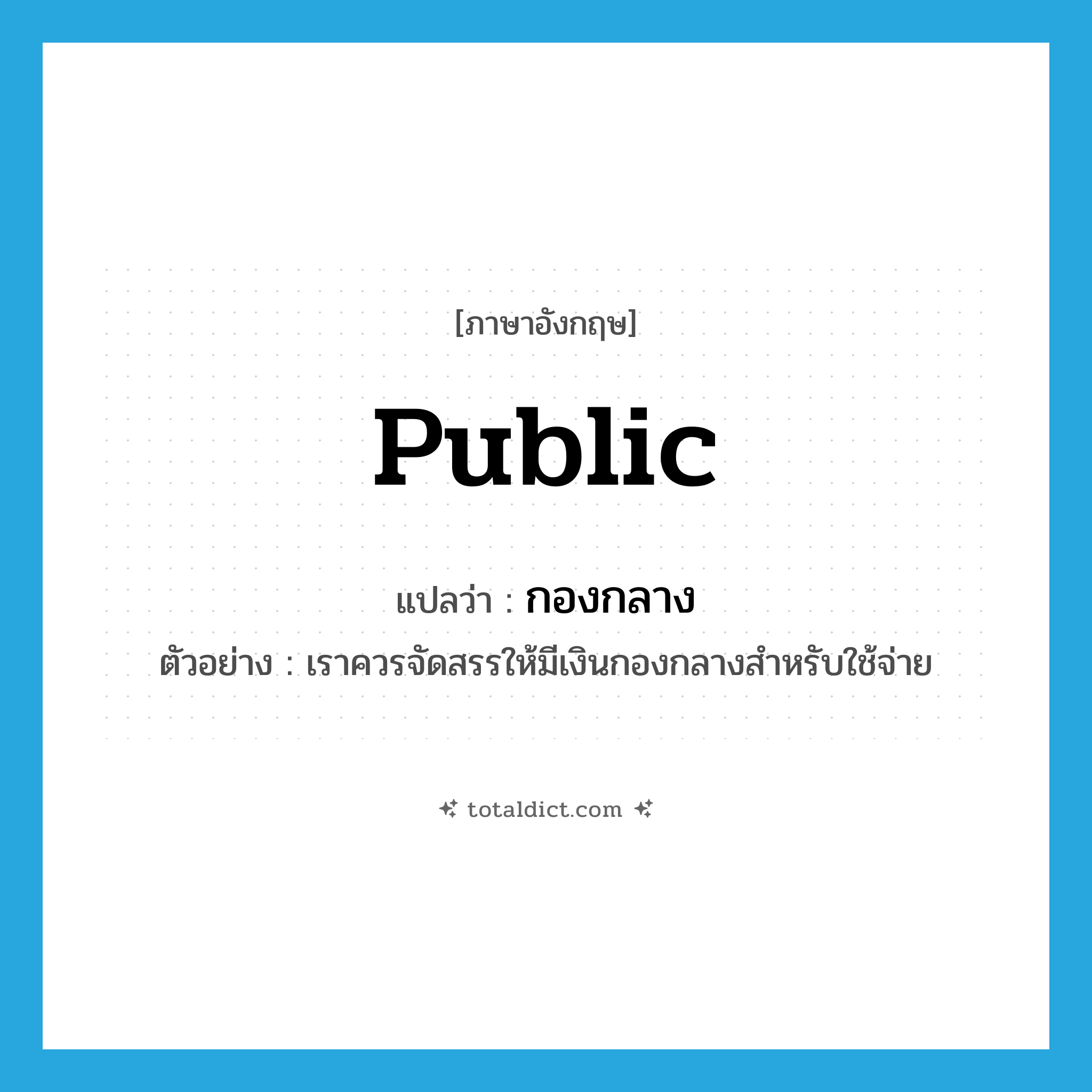 public แปลว่า?, คำศัพท์ภาษาอังกฤษ public แปลว่า กองกลาง ประเภท ADJ ตัวอย่าง เราควรจัดสรรให้มีเงินกองกลางสำหรับใช้จ่าย หมวด ADJ