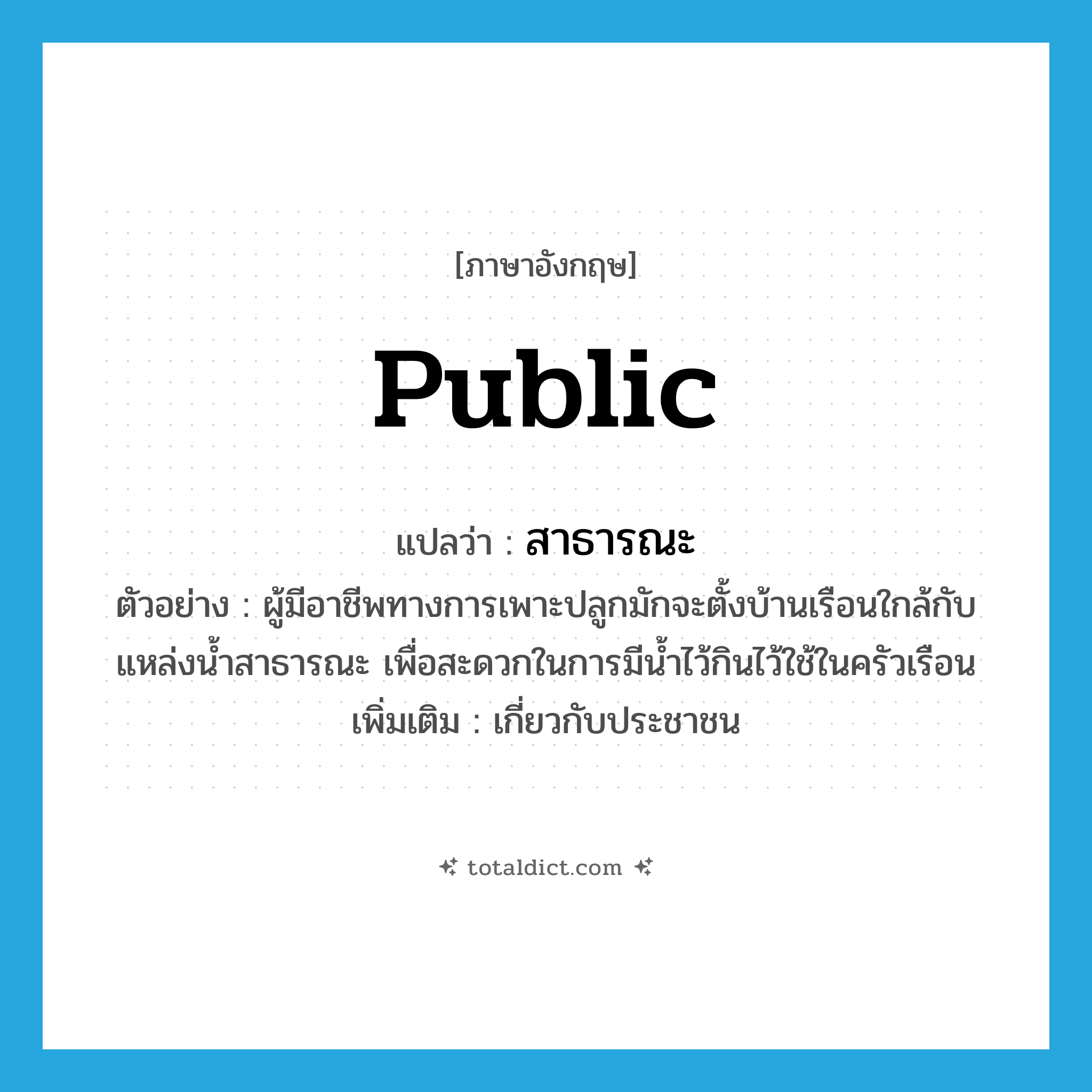 public แปลว่า?, คำศัพท์ภาษาอังกฤษ public แปลว่า สาธารณะ ประเภท ADJ ตัวอย่าง ผู้มีอาชีพทางการเพาะปลูกมักจะตั้งบ้านเรือนใกล้กับแหล่งน้ำสาธารณะ เพื่อสะดวกในการมีน้ำไว้กินไว้ใช้ในครัวเรือน เพิ่มเติม เกี่ยวกับประชาชน หมวด ADJ