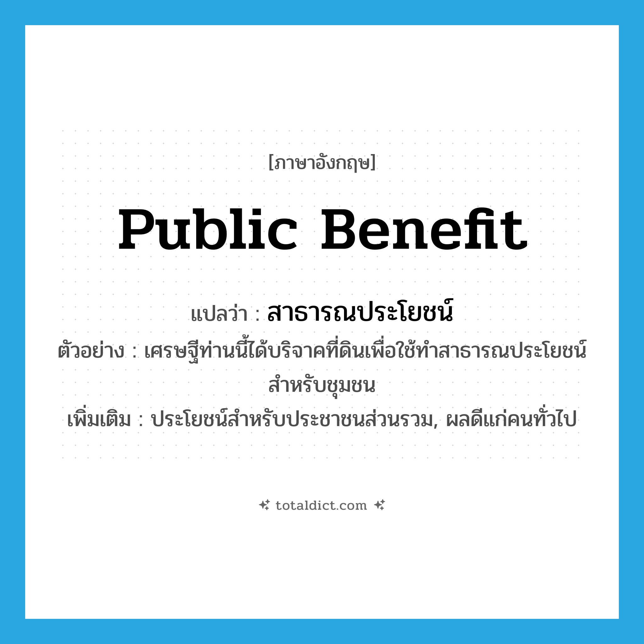 public benefit แปลว่า?, คำศัพท์ภาษาอังกฤษ public benefit แปลว่า สาธารณประโยชน์ ประเภท N ตัวอย่าง เศรษฐีท่านนี้ได้บริจาคที่ดินเพื่อใช้ทำสาธารณประโยชน์สำหรับชุมชน เพิ่มเติม ประโยชน์สำหรับประชาชนส่วนรวม, ผลดีแก่คนทั่วไป หมวด N