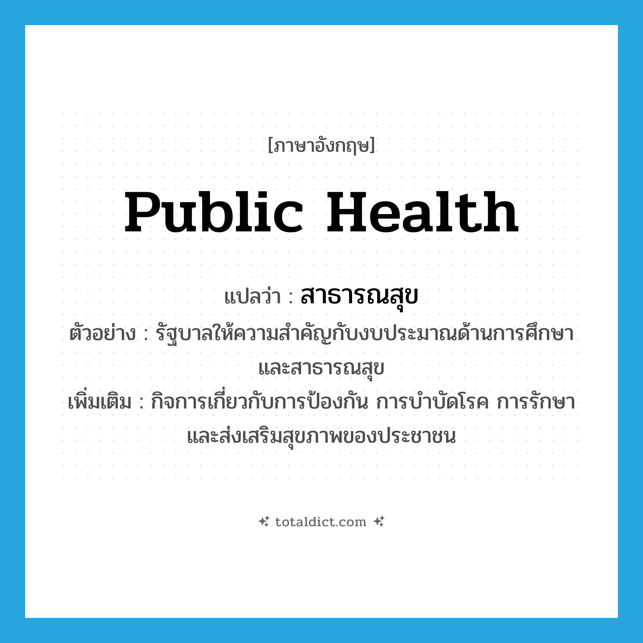 public health แปลว่า?, คำศัพท์ภาษาอังกฤษ public health แปลว่า สาธารณสุข ประเภท N ตัวอย่าง รัฐบาลให้ความสำคัญกับงบประมาณด้านการศึกษาและสาธารณสุข เพิ่มเติม กิจการเกี่ยวกับการป้องกัน การบำบัดโรค การรักษา และส่งเสริมสุขภาพของประชาชน หมวด N