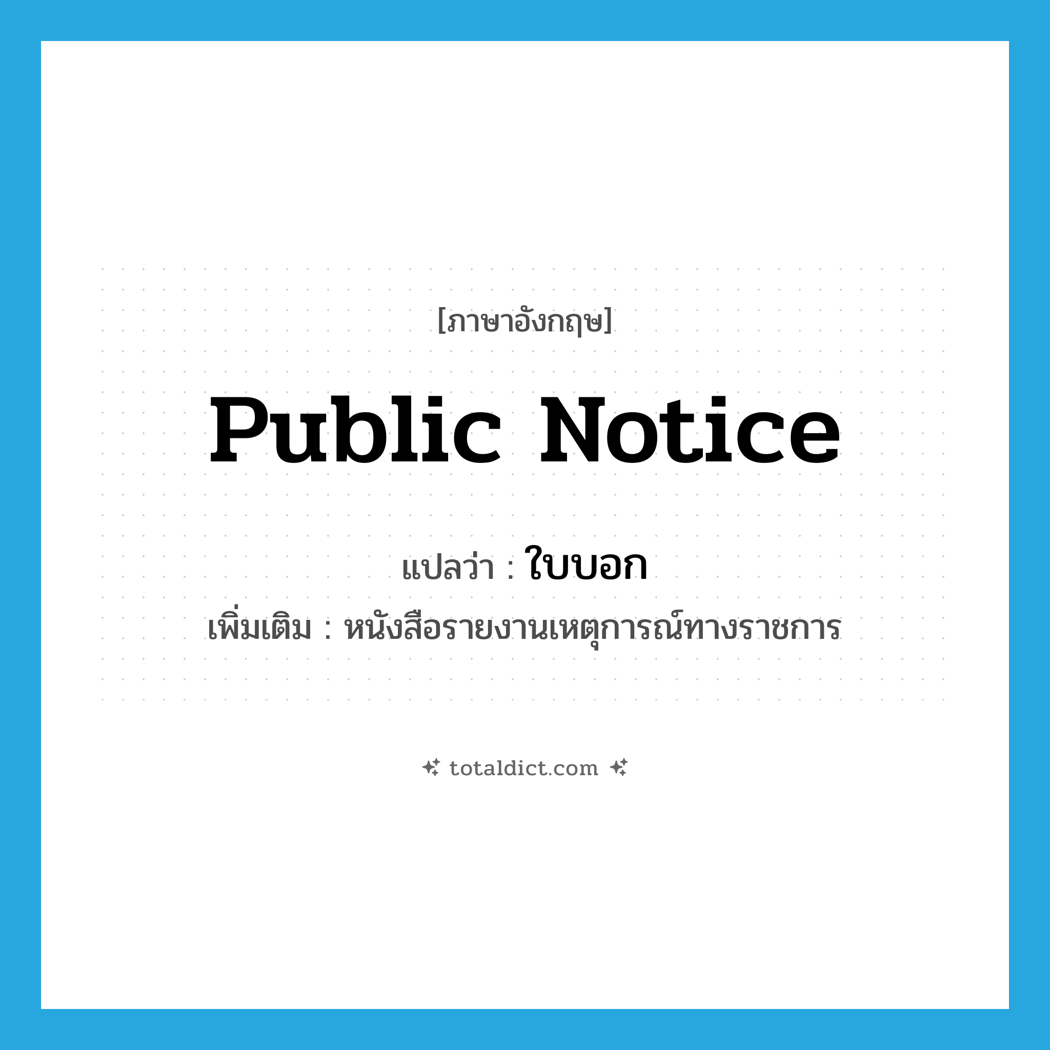 public notice แปลว่า?, คำศัพท์ภาษาอังกฤษ public notice แปลว่า ใบบอก ประเภท N เพิ่มเติม หนังสือรายงานเหตุการณ์ทางราชการ หมวด N