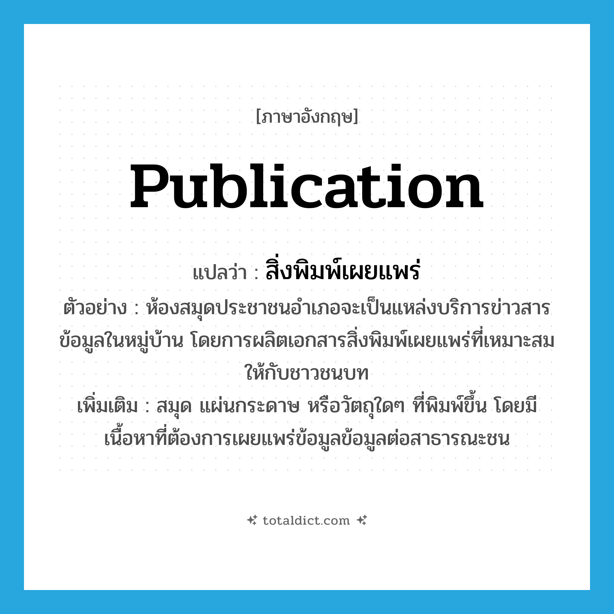 publication แปลว่า?, คำศัพท์ภาษาอังกฤษ publication แปลว่า สิ่งพิมพ์เผยแพร่ ประเภท N ตัวอย่าง ห้องสมุดประชาชนอำเภอจะเป็นแหล่งบริการข่าวสารข้อมูลในหมู่บ้าน โดยการผลิตเอกสารสิ่งพิมพ์เผยแพร่ที่เหมาะสมให้กับชาวชนบท เพิ่มเติม สมุด แผ่นกระดาษ หรือวัตถุใดๆ ที่พิมพ์ขึ้น โดยมีเนื้อหาที่ต้องการเผยแพร่ข้อมูลข้อมูลต่อสาธารณะชน หมวด N