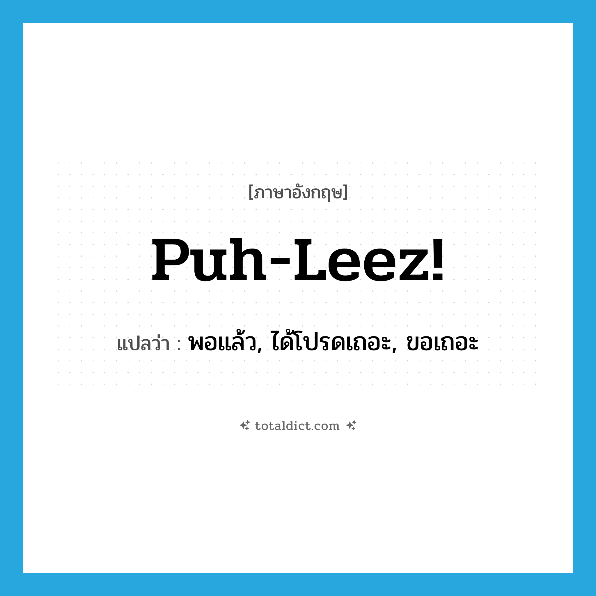 Puh-leez! แปลว่า?, คำศัพท์ภาษาอังกฤษ Puh-leez! แปลว่า พอแล้ว, ได้โปรดเถอะ, ขอเถอะ ประเภท SL หมวด SL