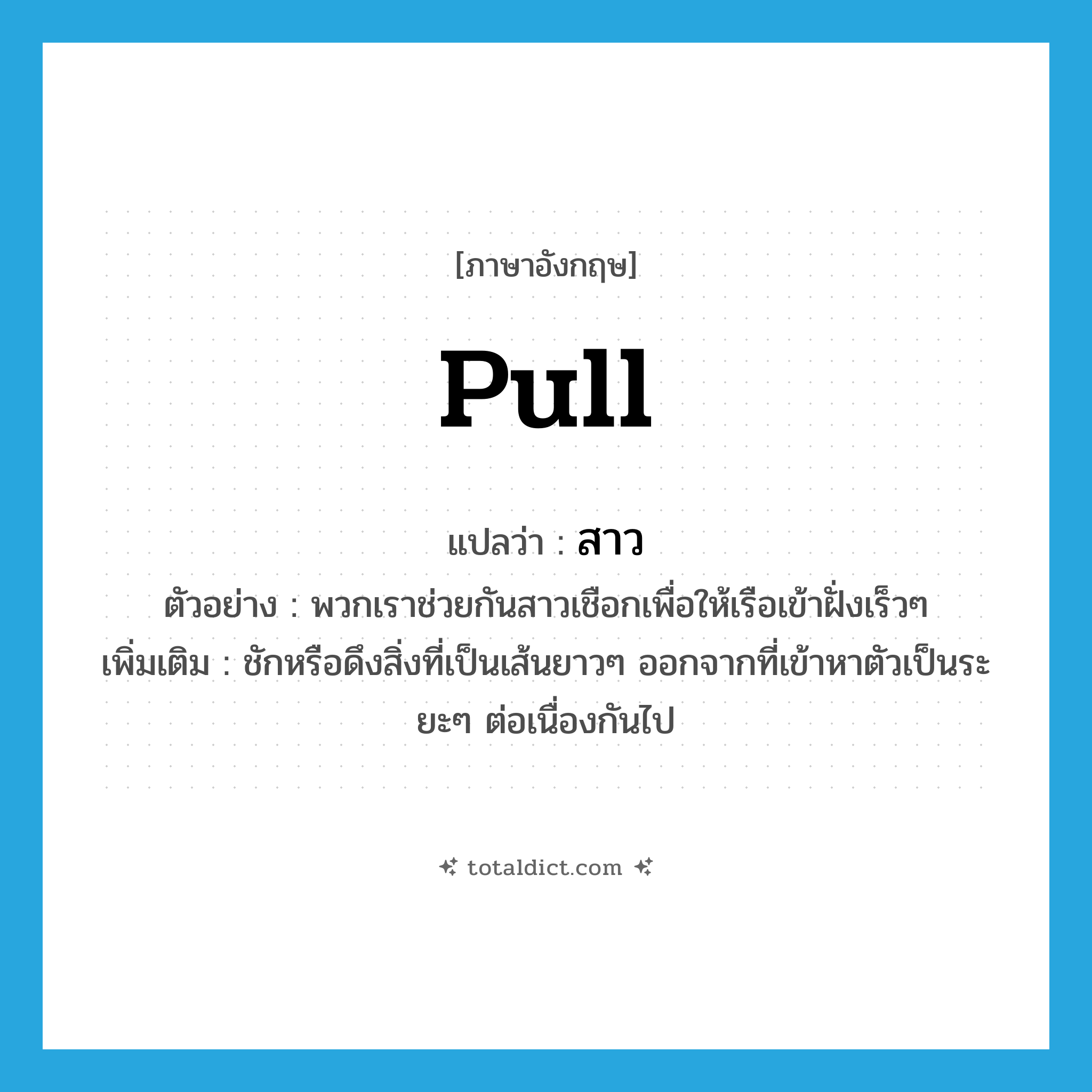 pull แปลว่า?, คำศัพท์ภาษาอังกฤษ pull แปลว่า สาว ประเภท V ตัวอย่าง พวกเราช่วยกันสาวเชือกเพื่อให้เรือเข้าฝั่งเร็วๆ เพิ่มเติม ชักหรือดึงสิ่งที่เป็นเส้นยาวๆ ออกจากที่เข้าหาตัวเป็นระยะๆ ต่อเนื่องกันไป หมวด V