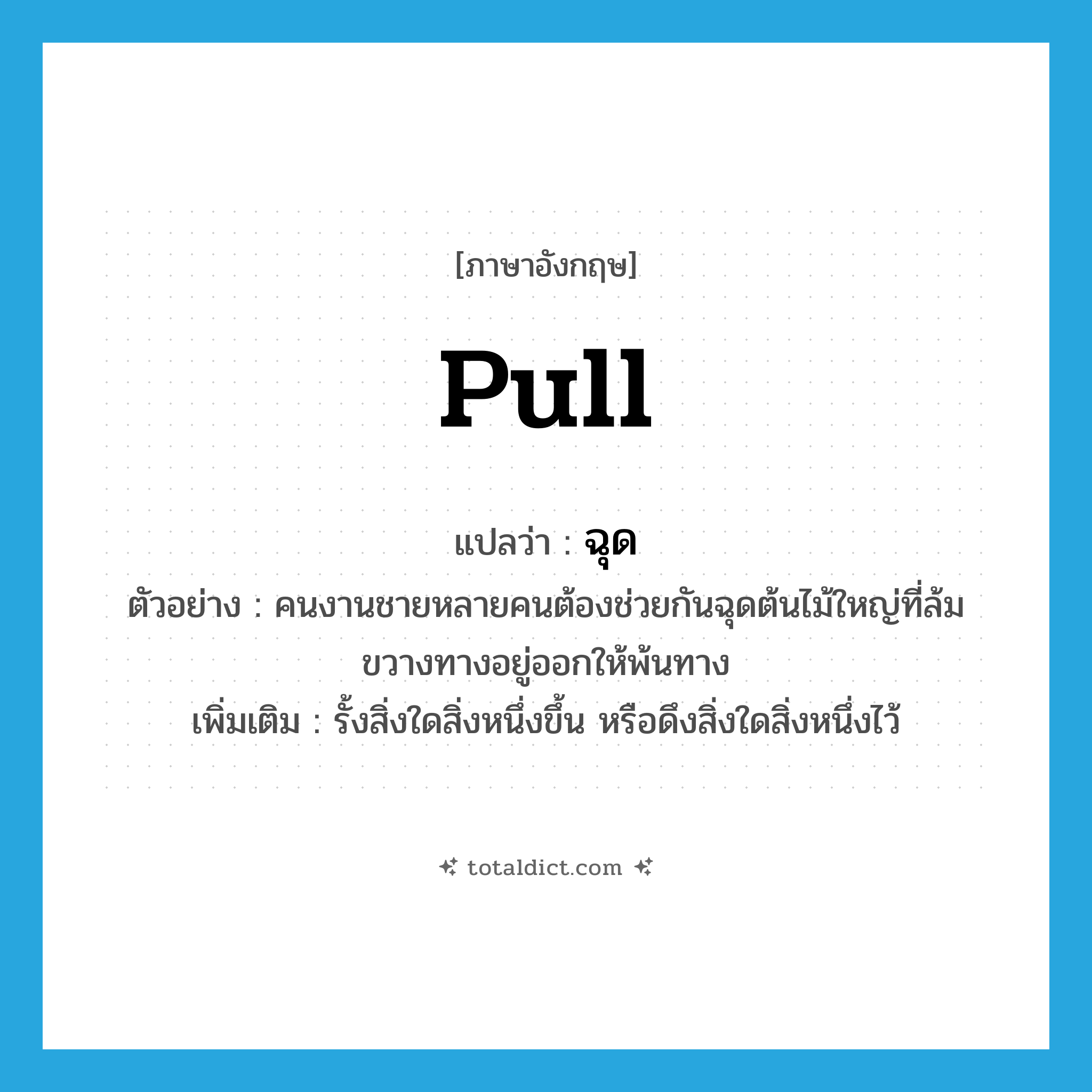 pull แปลว่า?, คำศัพท์ภาษาอังกฤษ pull แปลว่า ฉุด ประเภท V ตัวอย่าง คนงานชายหลายคนต้องช่วยกันฉุดต้นไม้ใหญ่ที่ล้มขวางทางอยู่ออกให้พ้นทาง เพิ่มเติม รั้งสิ่งใดสิ่งหนึ่งขึ้น หรือดึงสิ่งใดสิ่งหนึ่งไว้ หมวด V