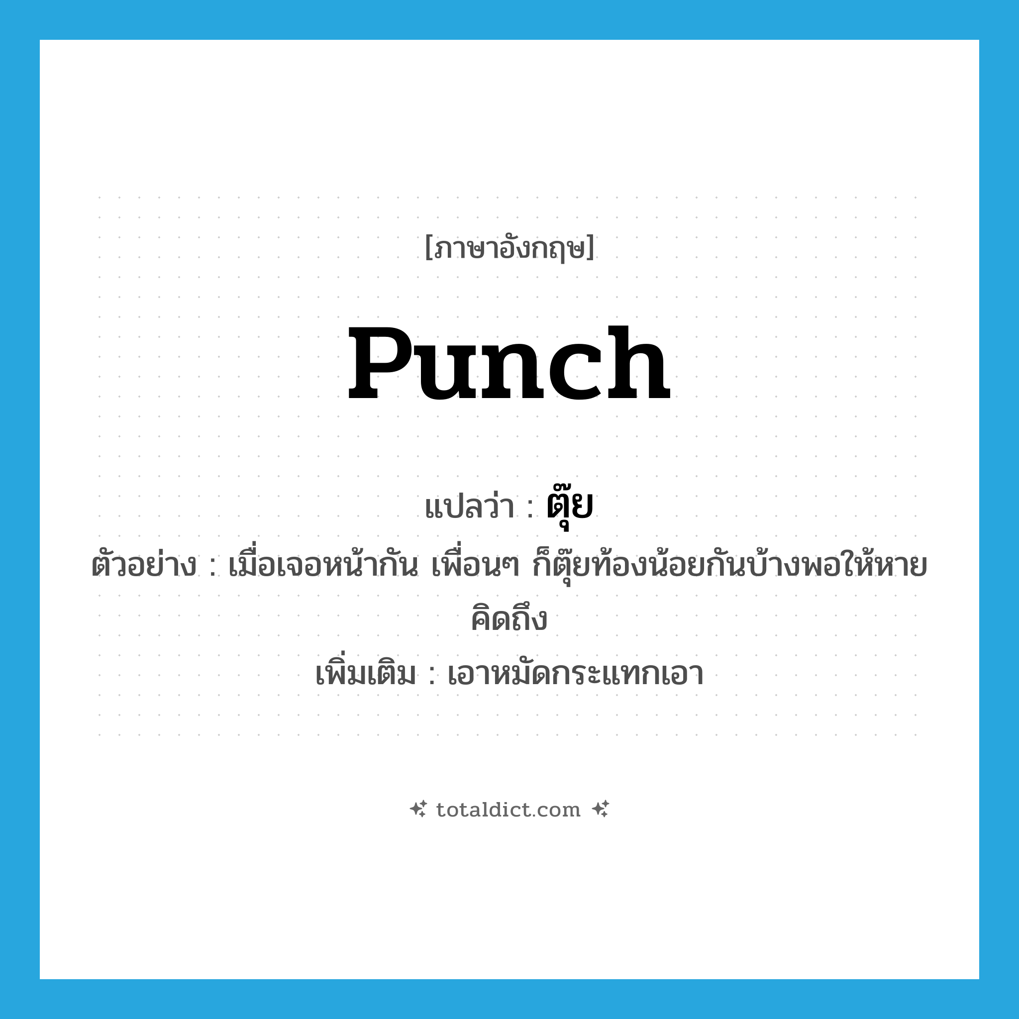 punch แปลว่า?, คำศัพท์ภาษาอังกฤษ punch แปลว่า ตุ๊ย ประเภท V ตัวอย่าง เมื่อเจอหน้ากัน เพื่อนๆ ก็ตุ๊ยท้องน้อยกันบ้างพอให้หายคิดถึง เพิ่มเติม เอาหมัดกระแทกเอา หมวด V