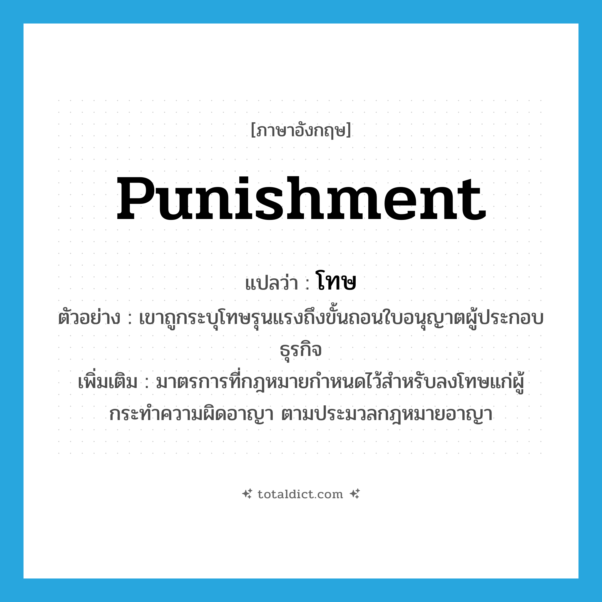 punishment แปลว่า?, คำศัพท์ภาษาอังกฤษ punishment แปลว่า โทษ ประเภท N ตัวอย่าง เขาถูกระบุโทษรุนแรงถึงขั้นถอนใบอนุญาตผู้ประกอบธุรกิจ เพิ่มเติม มาตรการที่กฎหมายกำหนดไว้สำหรับลงโทษแก่ผู้กระทำความผิดอาญา ตามประมวลกฎหมายอาญา หมวด N