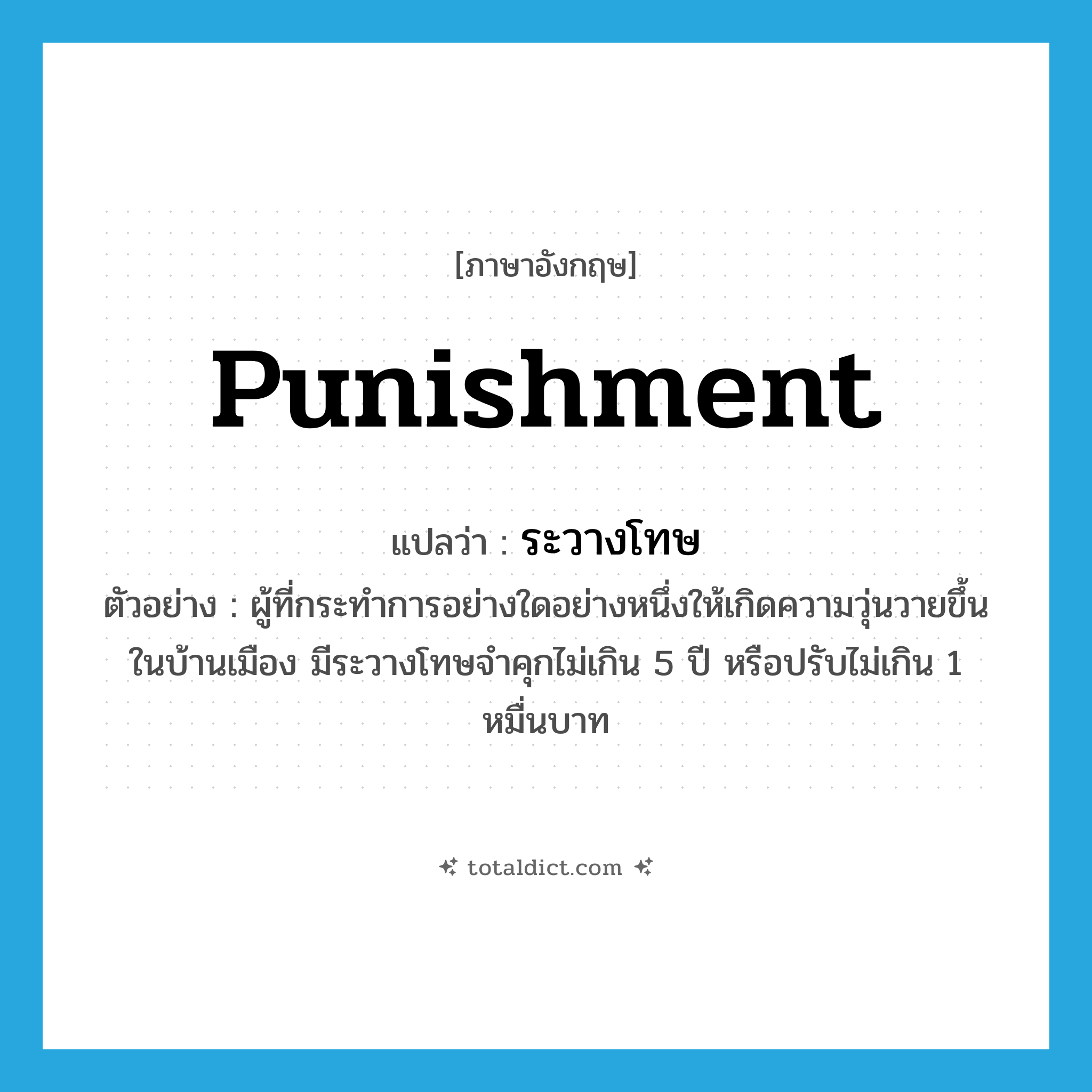 punishment แปลว่า?, คำศัพท์ภาษาอังกฤษ punishment แปลว่า ระวางโทษ ประเภท N ตัวอย่าง ผู้ที่กระทำการอย่างใดอย่างหนึ่งให้เกิดความวุ่นวายขึ้นในบ้านเมือง มีระวางโทษจำคุกไม่เกิน 5 ปี หรือปรับไม่เกิน 1 หมื่นบาท หมวด N