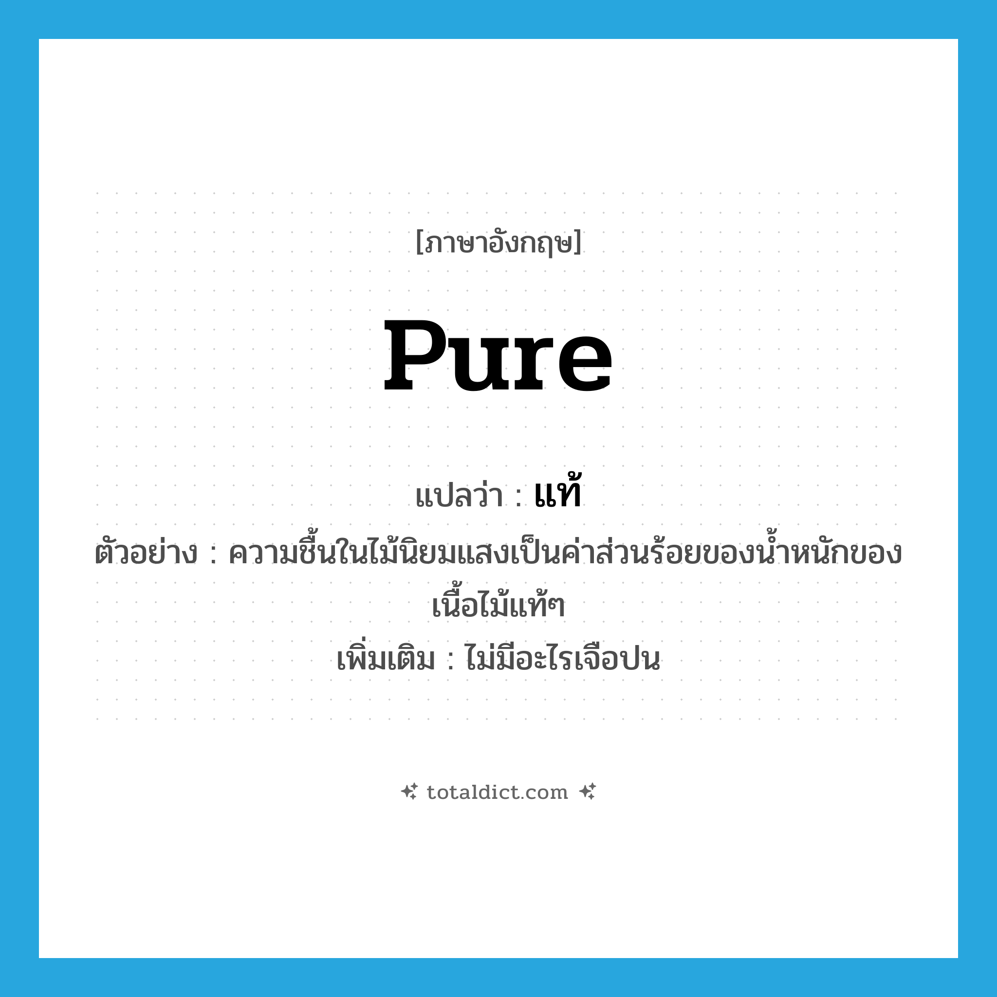 pure แปลว่า?, คำศัพท์ภาษาอังกฤษ pure แปลว่า แท้ ประเภท ADJ ตัวอย่าง ความชื้นในไม้นิยมแสงเป็นค่าส่วนร้อยของน้ำหนักของเนื้อไม้แท้ๆ เพิ่มเติม ไม่มีอะไรเจือปน หมวด ADJ