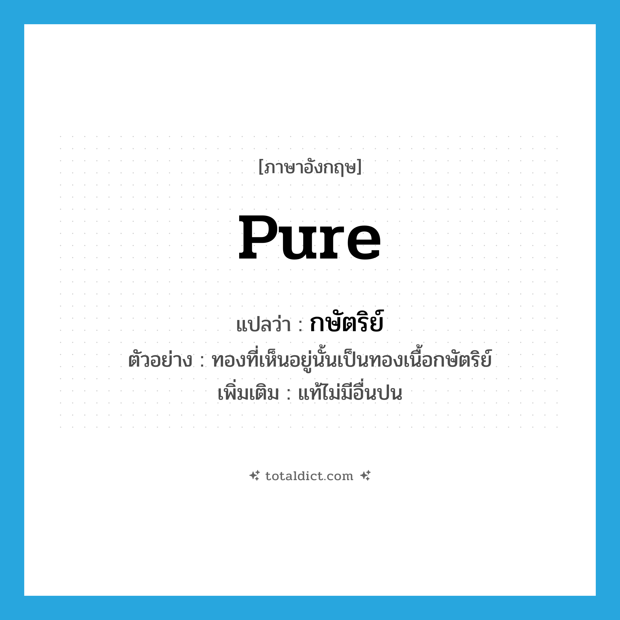 pure แปลว่า?, คำศัพท์ภาษาอังกฤษ pure แปลว่า กษัตริย์ ประเภท ADJ ตัวอย่าง ทองที่เห็นอยู่นั้นเป็นทองเนื้อกษัตริย์ เพิ่มเติม แท้ไม่มีอื่นปน หมวด ADJ