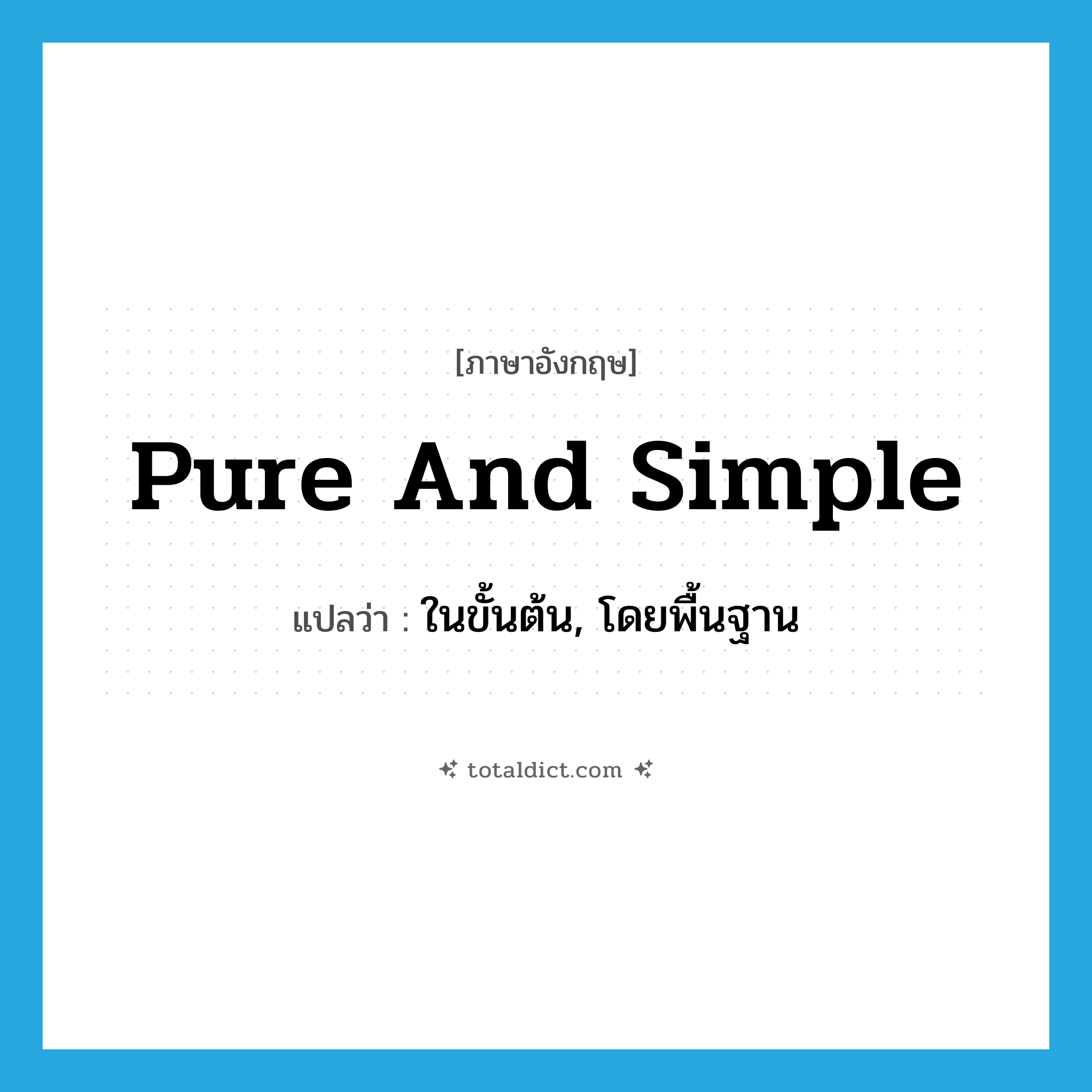 pure and simple แปลว่า?, คำศัพท์ภาษาอังกฤษ pure and simple แปลว่า ในขั้นต้น, โดยพื้นฐาน ประเภท SL หมวด SL