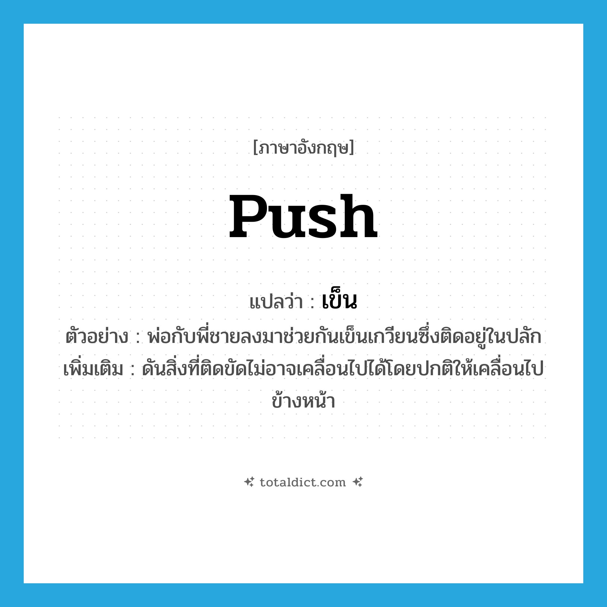 push แปลว่า?, คำศัพท์ภาษาอังกฤษ push แปลว่า เข็น ประเภท V ตัวอย่าง พ่อกับพี่ชายลงมาช่วยกันเข็นเกวียนซึ่งติดอยู่ในปลัก เพิ่มเติม ดันสิ่งที่ติดขัดไม่อาจเคลื่อนไปได้โดยปกติให้เคลื่อนไปข้างหน้า หมวด V