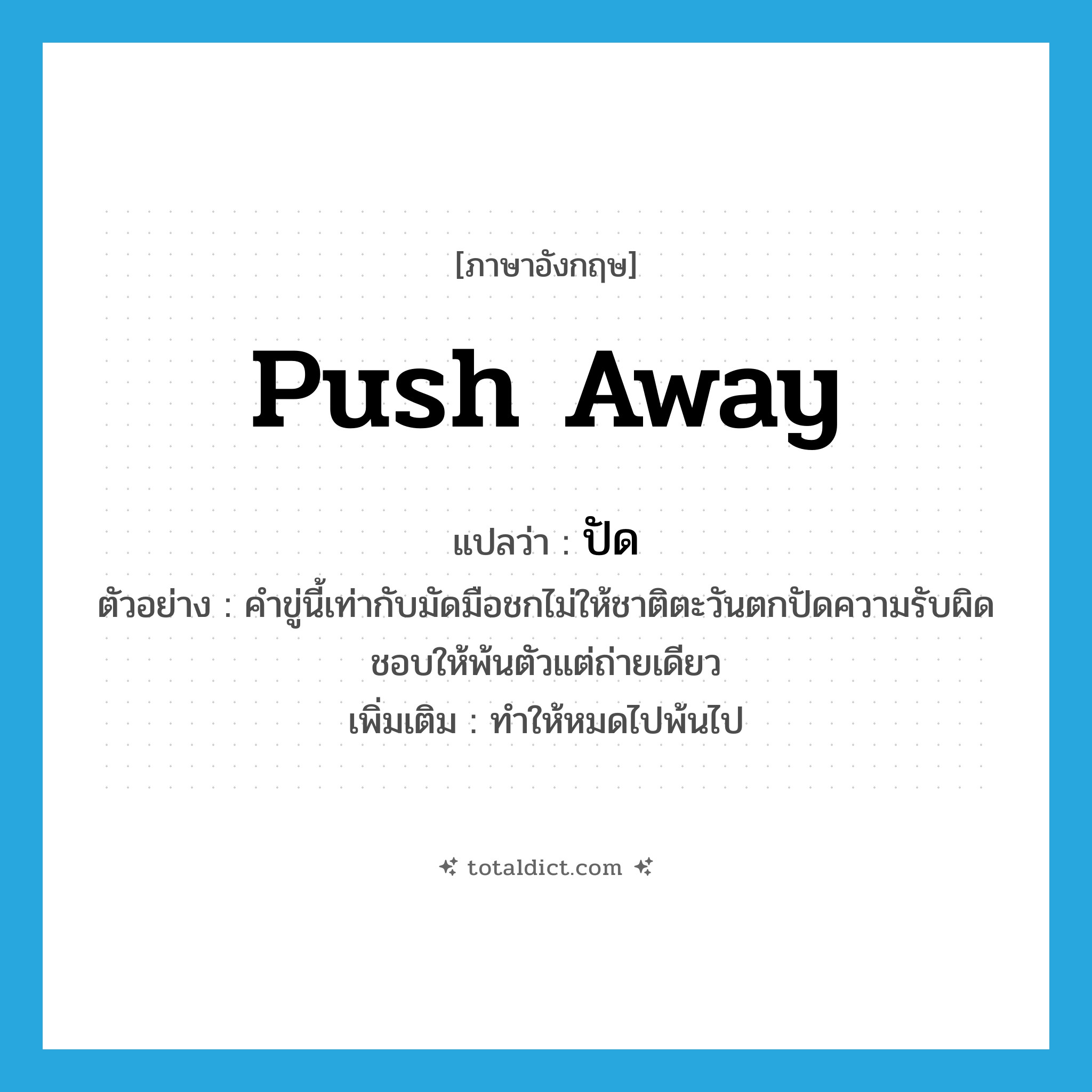 push away แปลว่า?, คำศัพท์ภาษาอังกฤษ push away แปลว่า ปัด ประเภท V ตัวอย่าง คำขู่นี้เท่ากับมัดมือชกไม่ให้ชาติตะวันตกปัดความรับผิดชอบให้พ้นตัวแต่ถ่ายเดียว เพิ่มเติม ทำให้หมดไปพ้นไป หมวด V