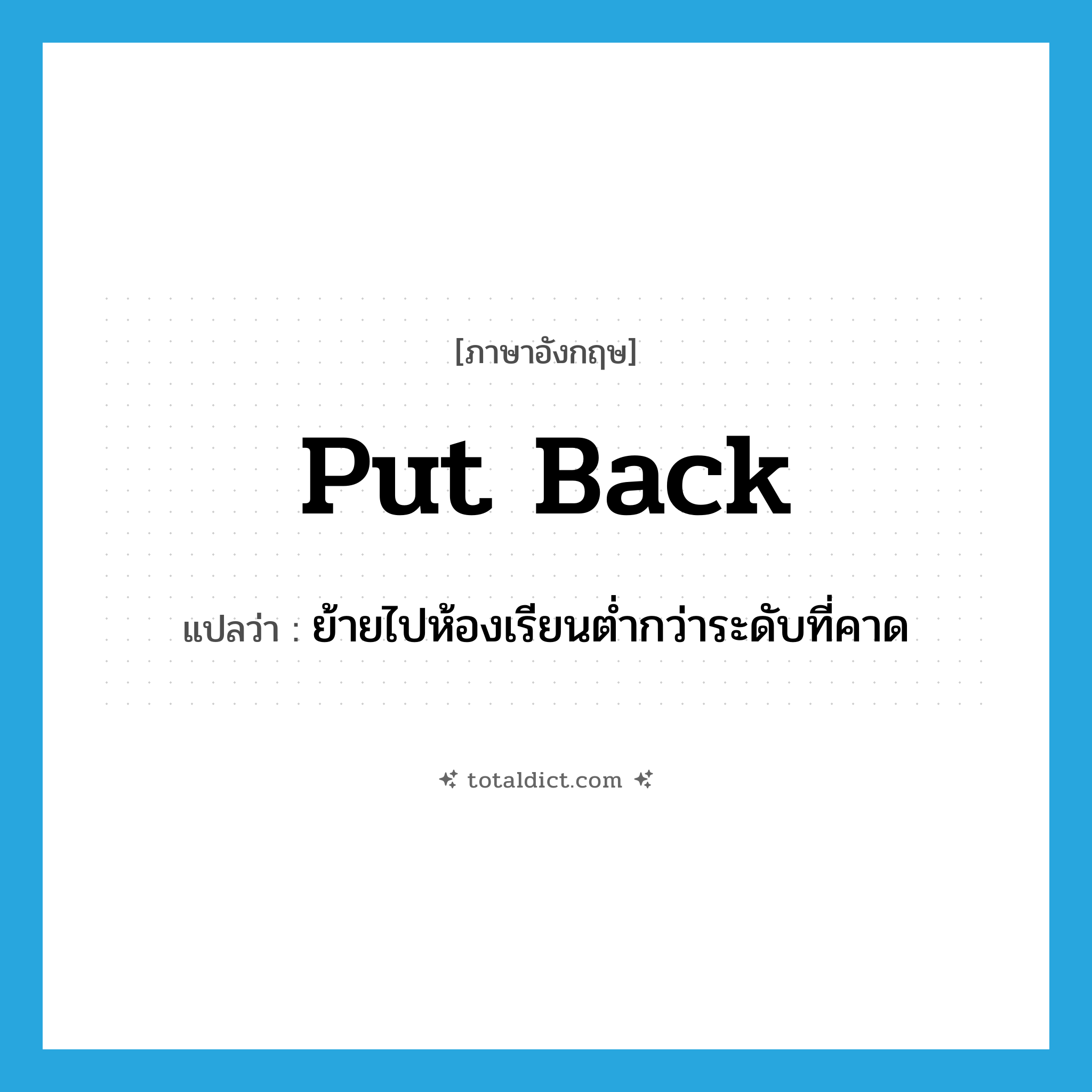 put back แปลว่า?, คำศัพท์ภาษาอังกฤษ put back แปลว่า ย้ายไปห้องเรียนต่ำกว่าระดับที่คาด ประเภท PHRV หมวด PHRV