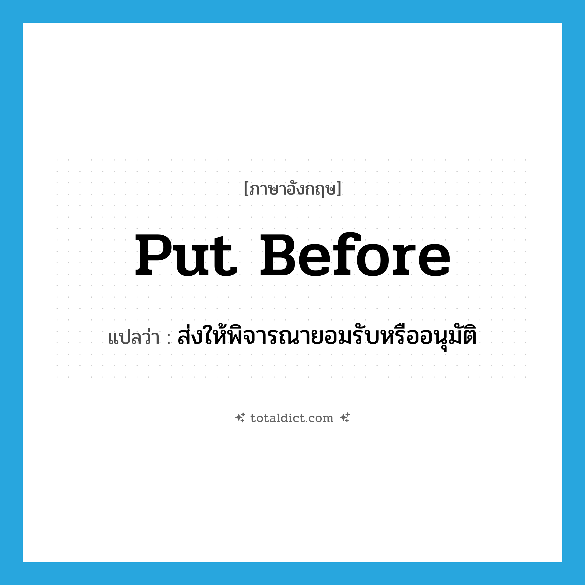 put before แปลว่า?, คำศัพท์ภาษาอังกฤษ put before แปลว่า ส่งให้พิจารณายอมรับหรืออนุมัติ ประเภท PHRV หมวด PHRV