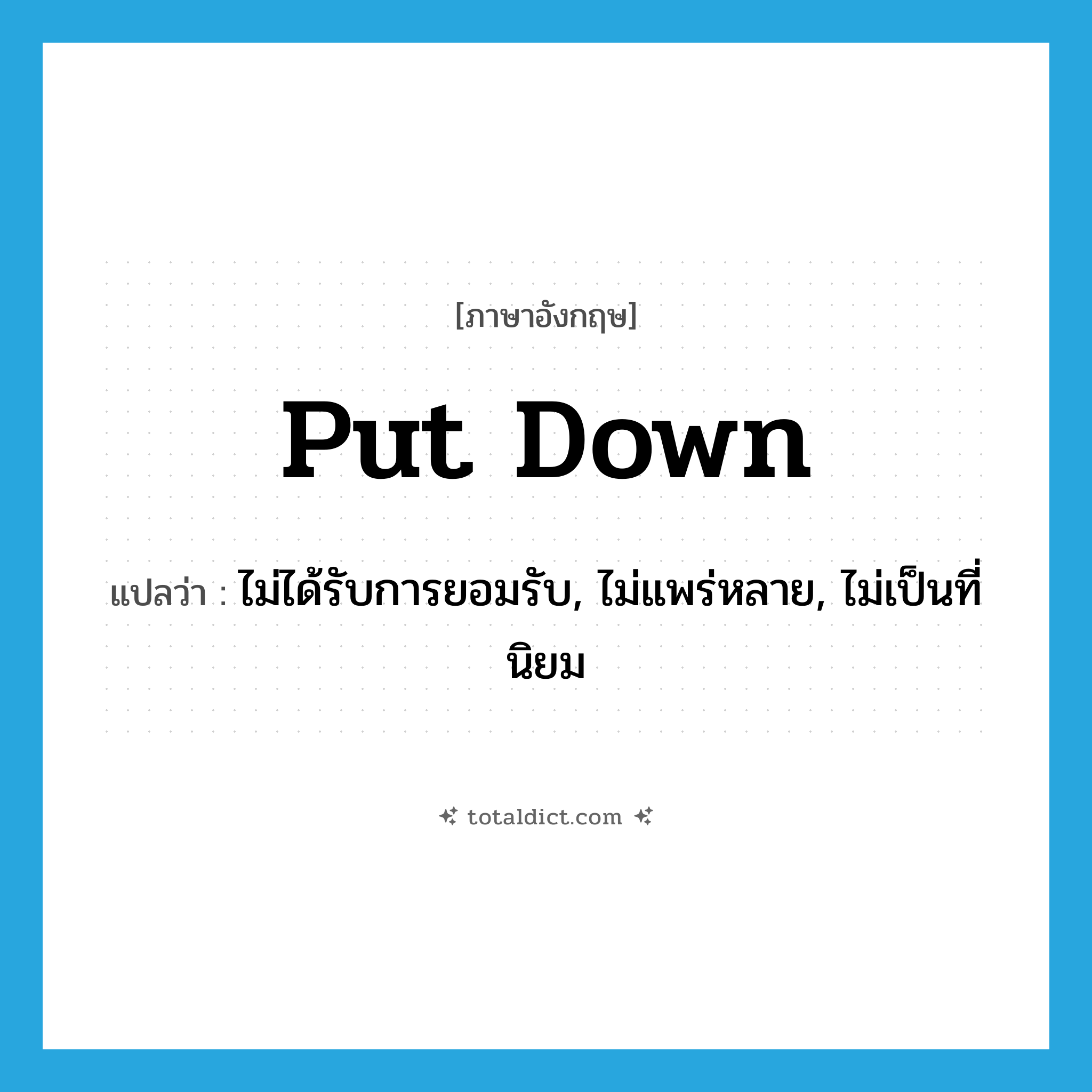 put down แปลว่า?, คำศัพท์ภาษาอังกฤษ put down แปลว่า ไม่ได้รับการยอมรับ, ไม่แพร่หลาย, ไม่เป็นที่นิยม ประเภท PHRV หมวด PHRV