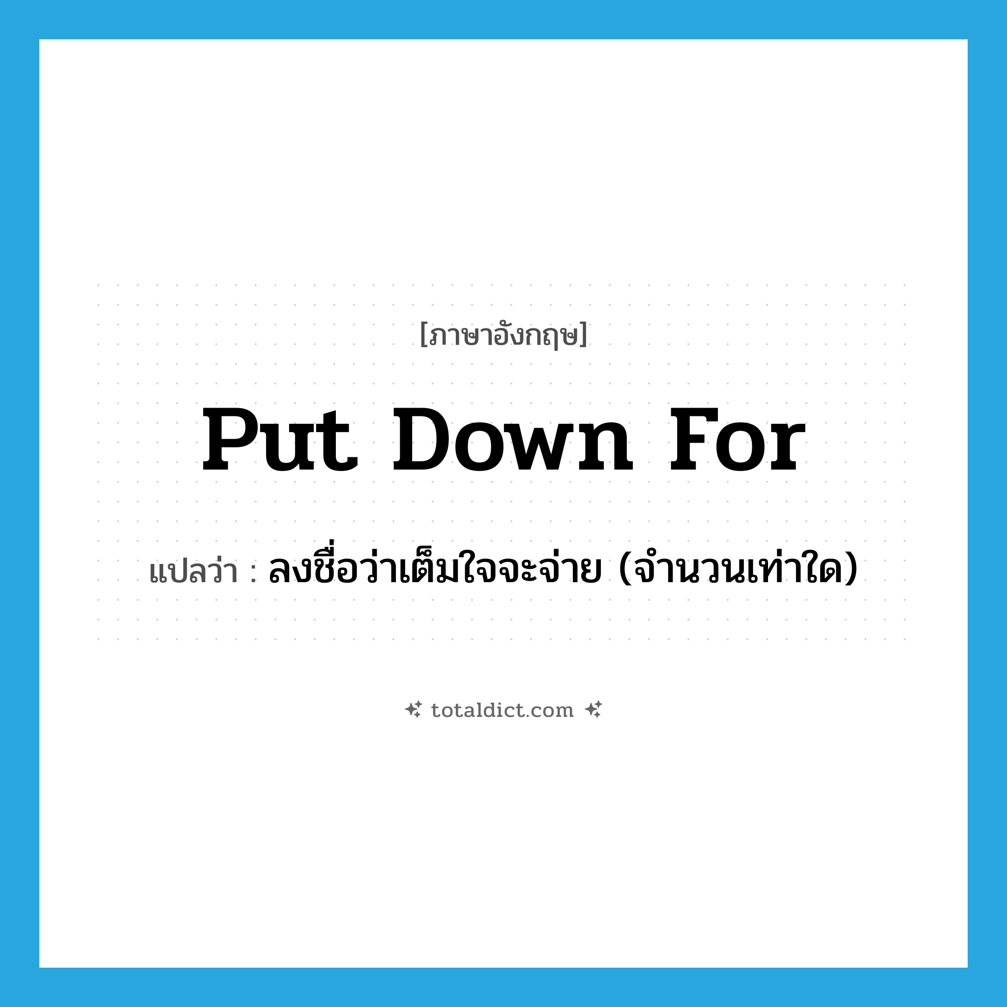 put down for แปลว่า?, คำศัพท์ภาษาอังกฤษ put down for แปลว่า ลงชื่อว่าเต็มใจจะจ่าย (จำนวนเท่าใด) ประเภท PHRV หมวด PHRV