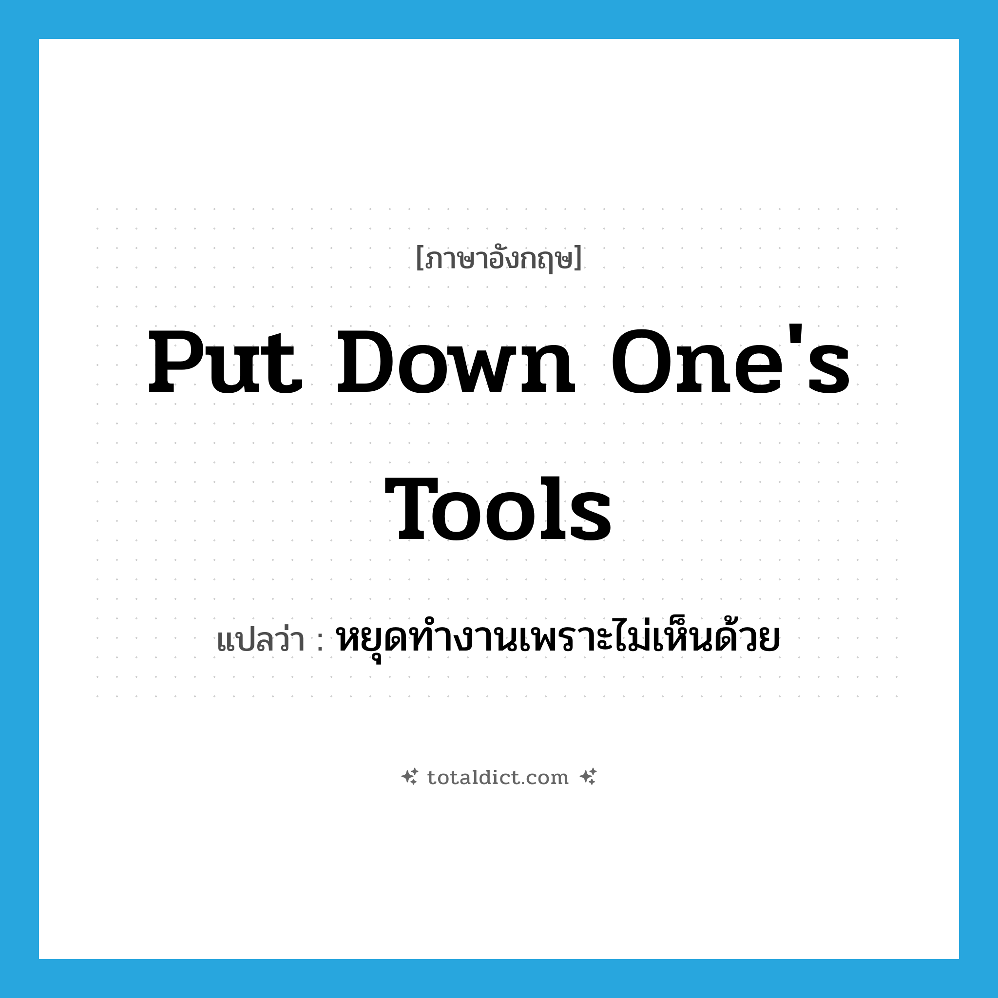 put down one&#39;s tools แปลว่า?, คำศัพท์ภาษาอังกฤษ put down one&#39;s tools แปลว่า หยุดทำงานเพราะไม่เห็นด้วย ประเภท IDM หมวด IDM