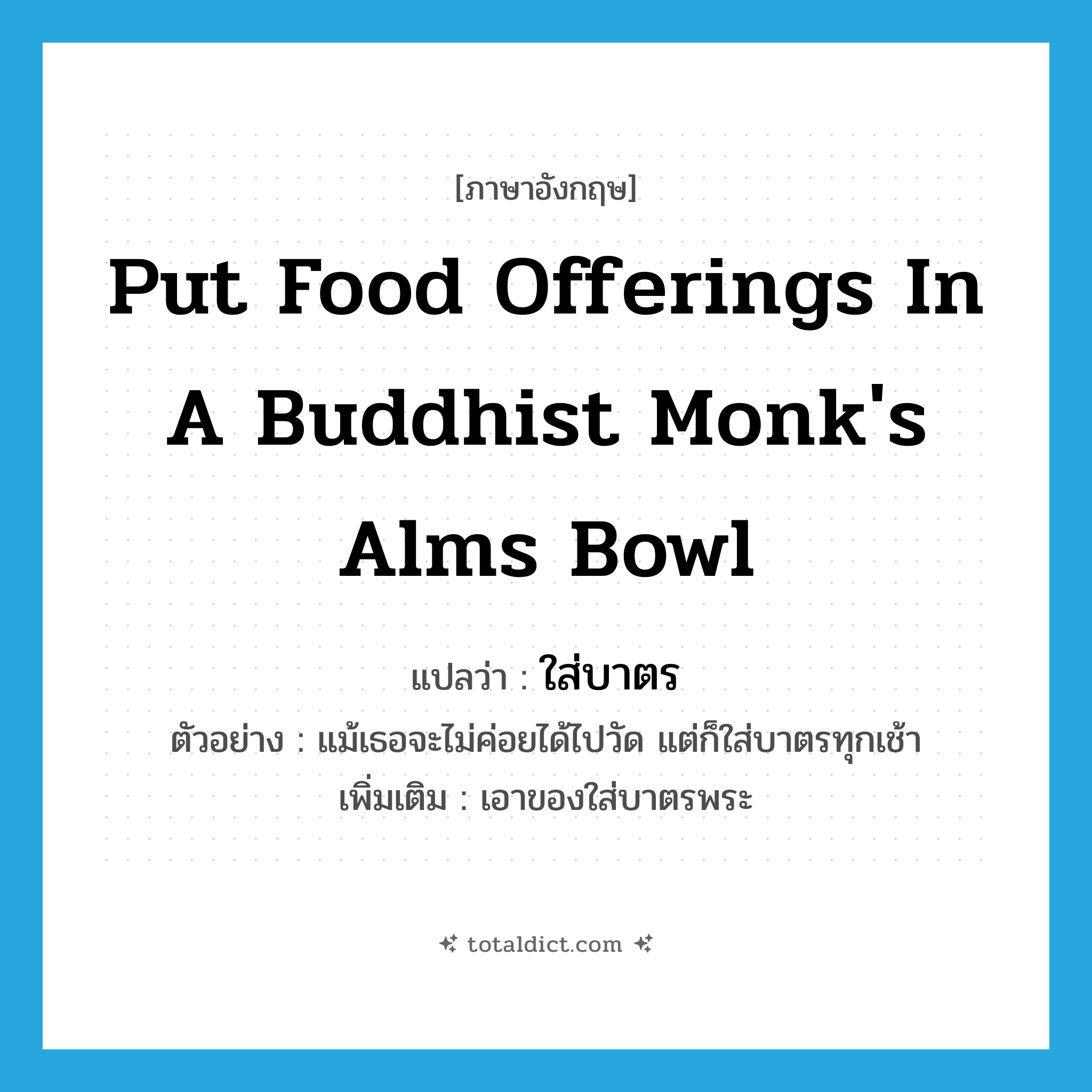 put food offerings in a Buddhist monk&#39;s alms bowl แปลว่า?, คำศัพท์ภาษาอังกฤษ put food offerings in a Buddhist monk&#39;s alms bowl แปลว่า ใส่บาตร ประเภท V ตัวอย่าง แม้เธอจะไม่ค่อยได้ไปวัด แต่ก็ใส่บาตรทุกเช้า เพิ่มเติม เอาของใส่บาตรพระ หมวด V