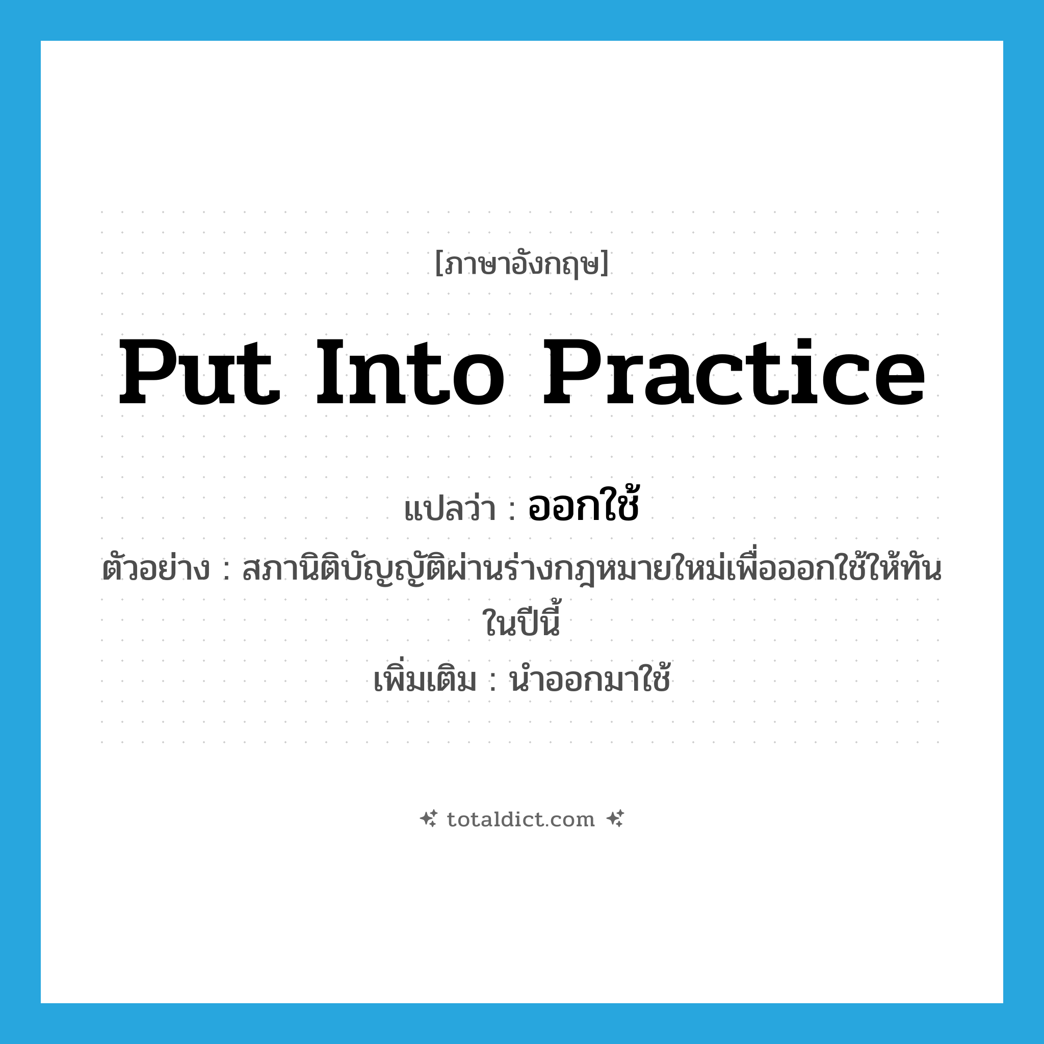 put into practice แปลว่า?, คำศัพท์ภาษาอังกฤษ put into practice แปลว่า ออกใช้ ประเภท V ตัวอย่าง สภานิติบัญญัติผ่านร่างกฎหมายใหม่เพื่อออกใช้ให้ทันในปีนี้ เพิ่มเติม นำออกมาใช้ หมวด V