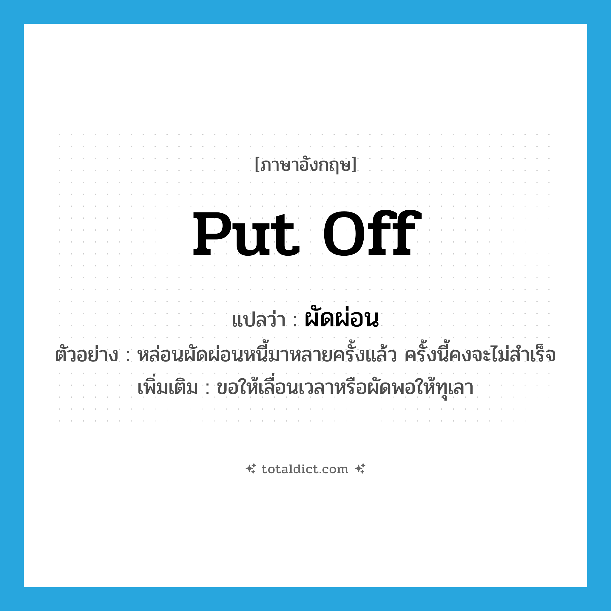 put off แปลว่า?, คำศัพท์ภาษาอังกฤษ put off แปลว่า ผัดผ่อน ประเภท V ตัวอย่าง หล่อนผัดผ่อนหนี้มาหลายครั้งแล้ว ครั้งนี้คงจะไม่สำเร็จ เพิ่มเติม ขอให้เลื่อนเวลาหรือผัดพอให้ทุเลา หมวด V