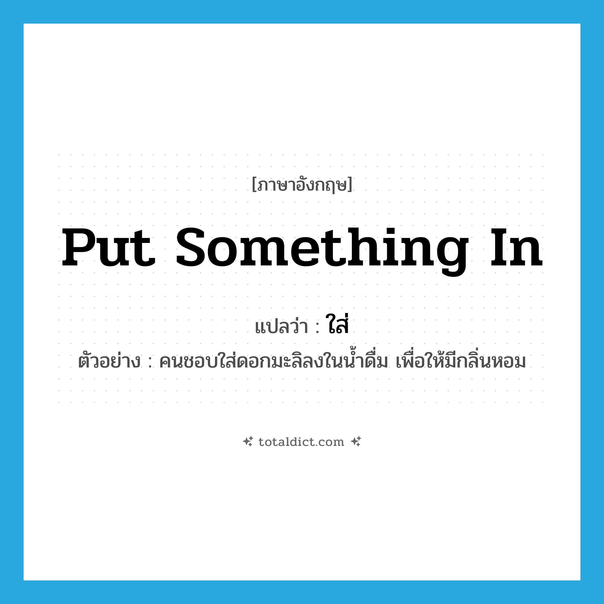 put something in แปลว่า?, คำศัพท์ภาษาอังกฤษ put something in แปลว่า ใส่ ประเภท V ตัวอย่าง คนชอบใส่ดอกมะลิลงในน้ำดื่ม เพื่อให้มีกลิ่นหอม หมวด V