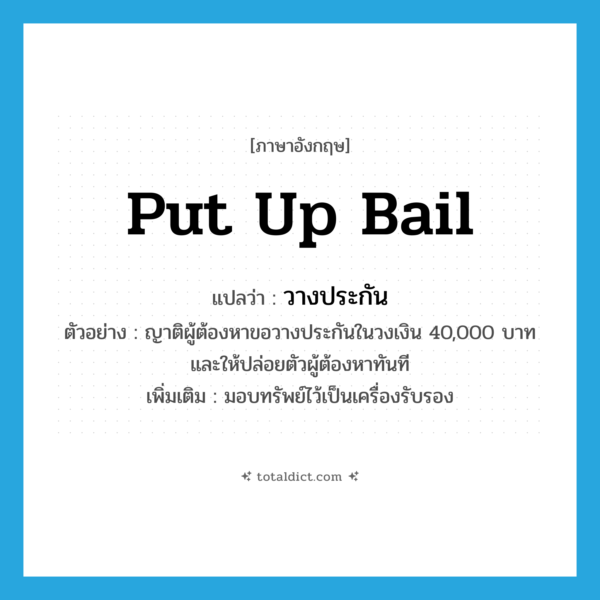 put up bail แปลว่า?, คำศัพท์ภาษาอังกฤษ put up bail แปลว่า วางประกัน ประเภท V ตัวอย่าง ญาติผู้ต้องหาขอวางประกันในวงเงิน 40,000 บาท และให้ปล่อยตัวผู้ต้องหาทันที เพิ่มเติม มอบทรัพย์ไว้เป็นเครื่องรับรอง หมวด V