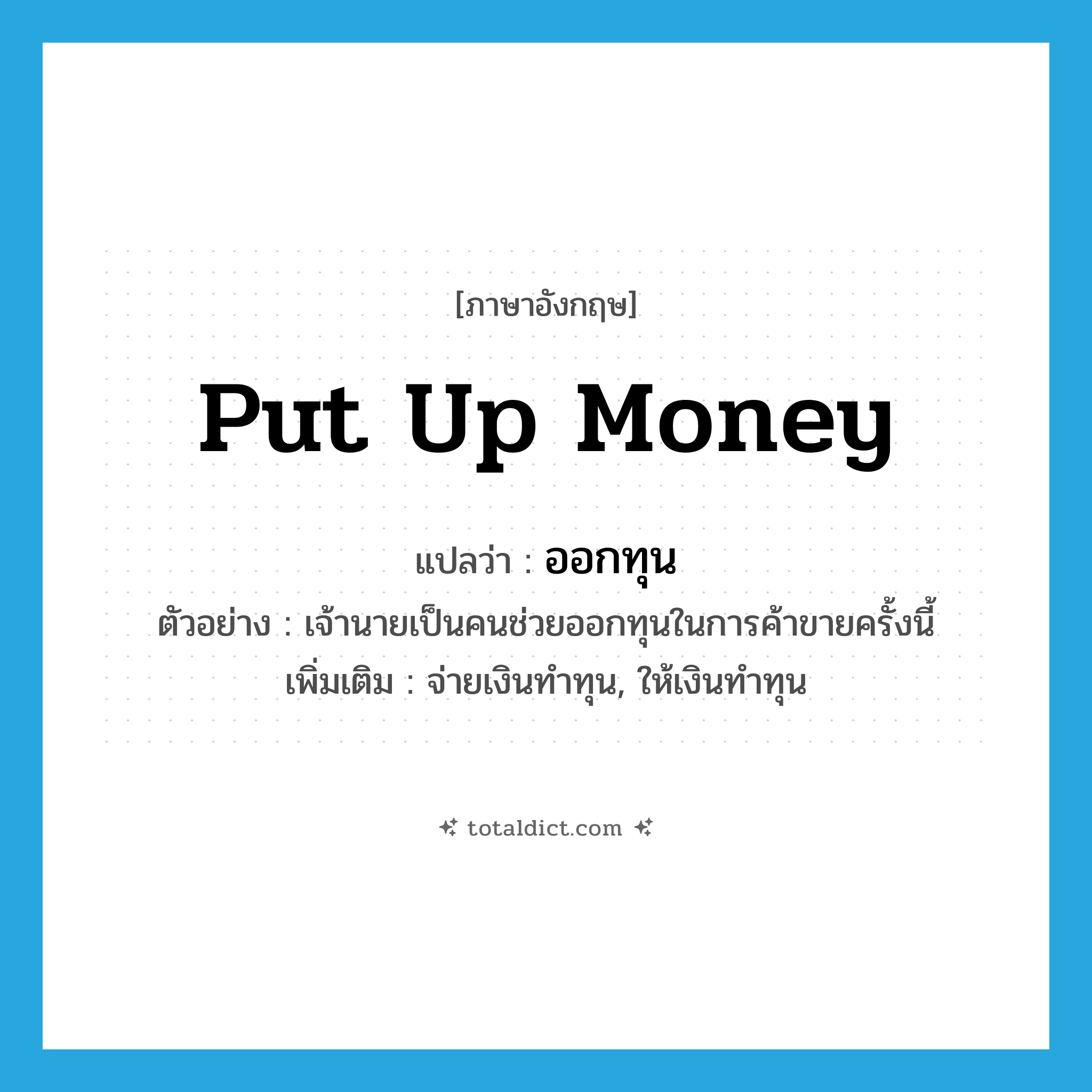 put up money แปลว่า?, คำศัพท์ภาษาอังกฤษ put up money แปลว่า ออกทุน ประเภท V ตัวอย่าง เจ้านายเป็นคนช่วยออกทุนในการค้าขายครั้งนี้ เพิ่มเติม จ่ายเงินทำทุน, ให้เงินทำทุน หมวด V