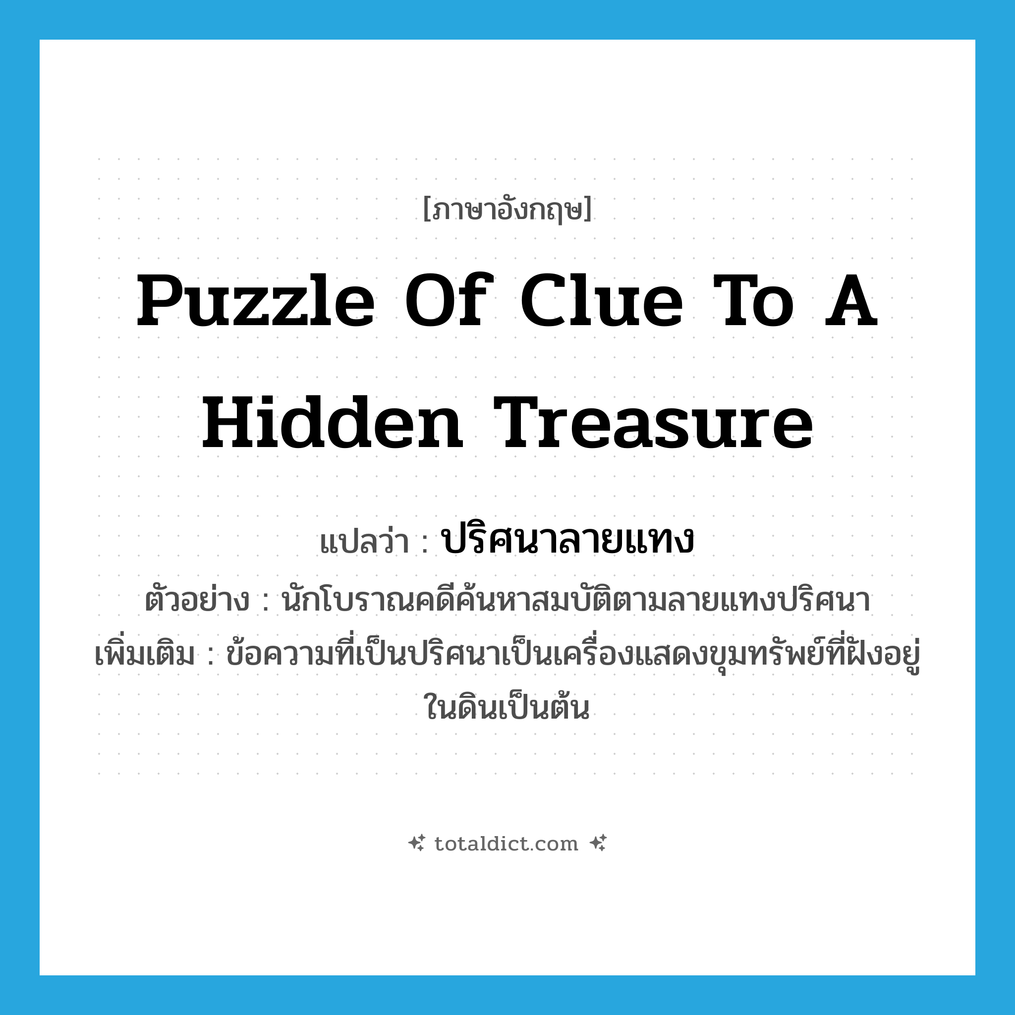 puzzle of clue to a hidden treasure แปลว่า?, คำศัพท์ภาษาอังกฤษ puzzle of clue to a hidden treasure แปลว่า ปริศนาลายแทง ประเภท N ตัวอย่าง นักโบราณคดีค้นหาสมบัติตามลายแทงปริศนา เพิ่มเติม ข้อความที่เป็นปริศนาเป็นเครื่องแสดงขุมทรัพย์ที่ฝังอยู่ในดินเป็นต้น หมวด N