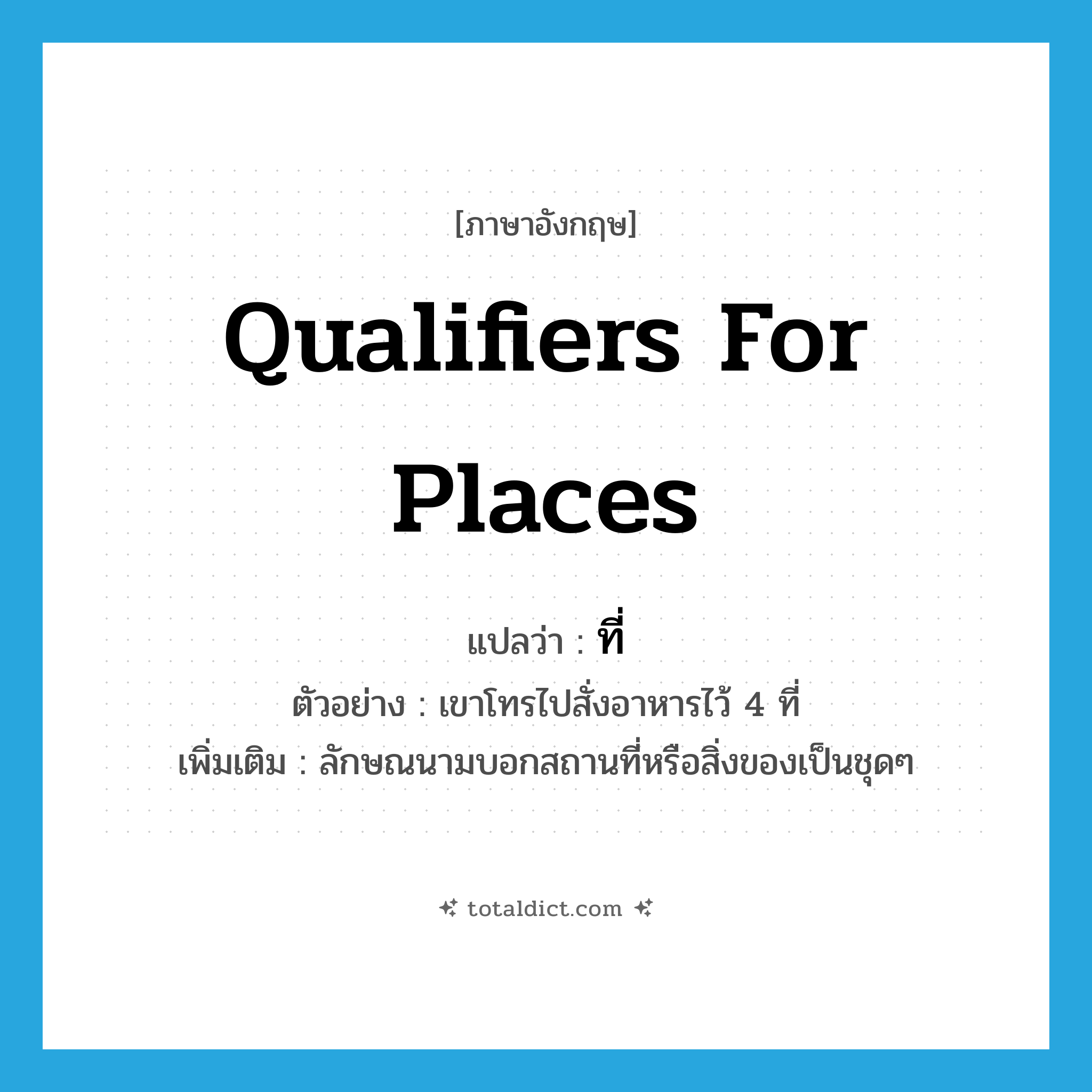 qualifiers for places แปลว่า?, คำศัพท์ภาษาอังกฤษ qualifiers for places แปลว่า ที่ ประเภท CLAS ตัวอย่าง เขาโทรไปสั่งอาหารไว้ 4 ที่ เพิ่มเติม ลักษณนามบอกสถานที่หรือสิ่งของเป็นชุดๆ หมวด CLAS