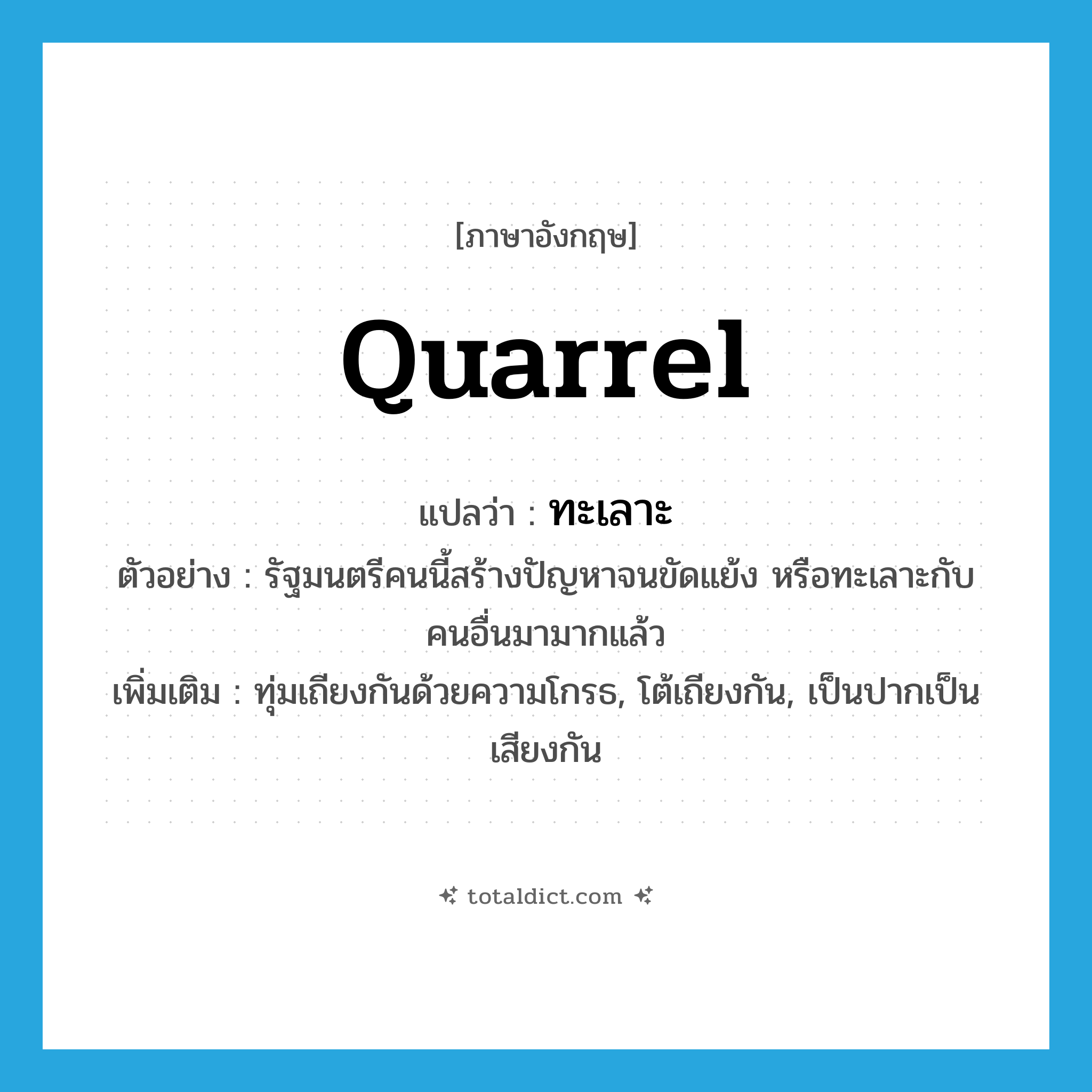 quarrel แปลว่า?, คำศัพท์ภาษาอังกฤษ quarrel แปลว่า ทะเลาะ ประเภท V ตัวอย่าง รัฐมนตรีคนนี้สร้างปัญหาจนขัดแย้ง หรือทะเลาะกับคนอื่นมามากแล้ว เพิ่มเติม ทุ่มเถียงกันด้วยความโกรธ, โต้เถียงกัน, เป็นปากเป็นเสียงกัน หมวด V