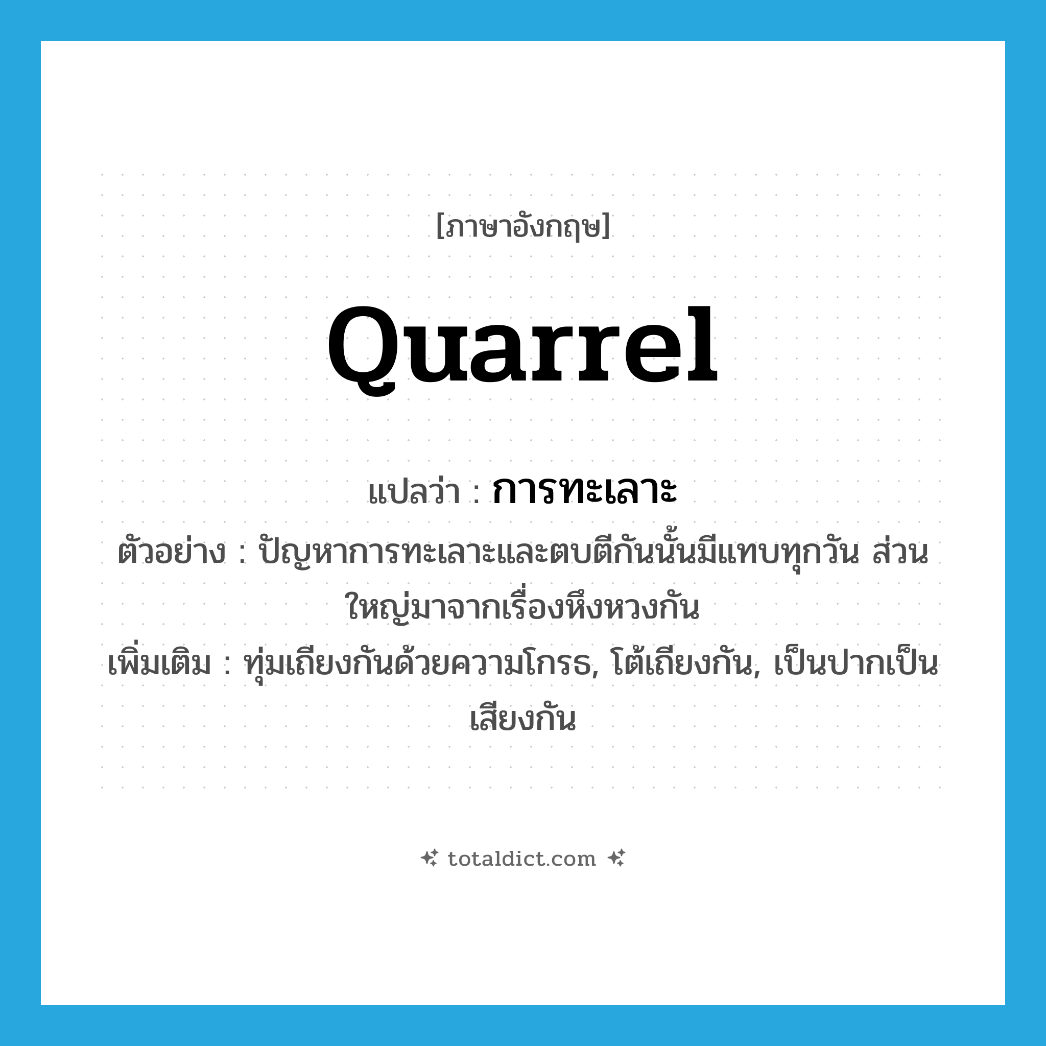 quarrel แปลว่า?, คำศัพท์ภาษาอังกฤษ quarrel แปลว่า การทะเลาะ ประเภท N ตัวอย่าง ปัญหาการทะเลาะและตบตีกันนั้นมีแทบทุกวัน ส่วนใหญ่มาจากเรื่องหึงหวงกัน เพิ่มเติม ทุ่มเถียงกันด้วยความโกรธ, โต้เถียงกัน, เป็นปากเป็นเสียงกัน หมวด N