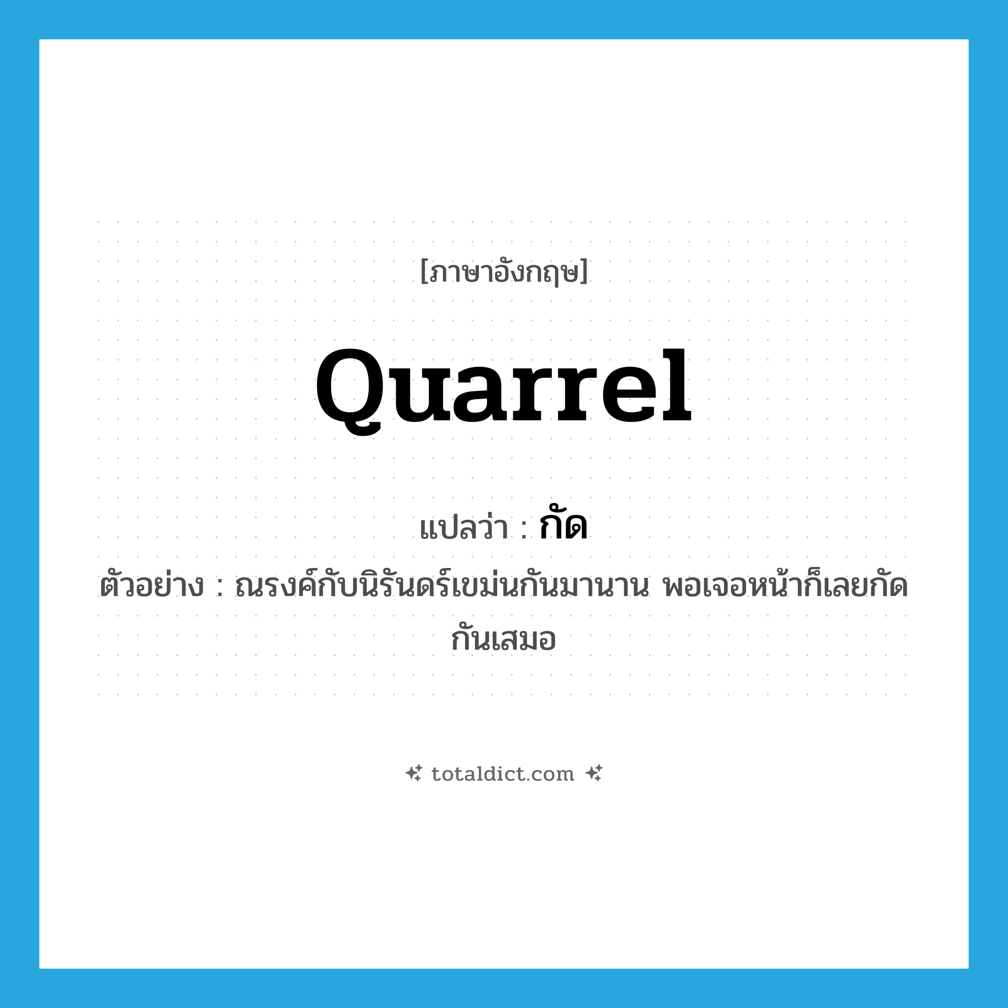 quarrel แปลว่า?, คำศัพท์ภาษาอังกฤษ quarrel แปลว่า กัด ประเภท V ตัวอย่าง ณรงค์กับนิรันดร์เขม่นกันมานาน พอเจอหน้าก็เลยกัดกันเสมอ หมวด V