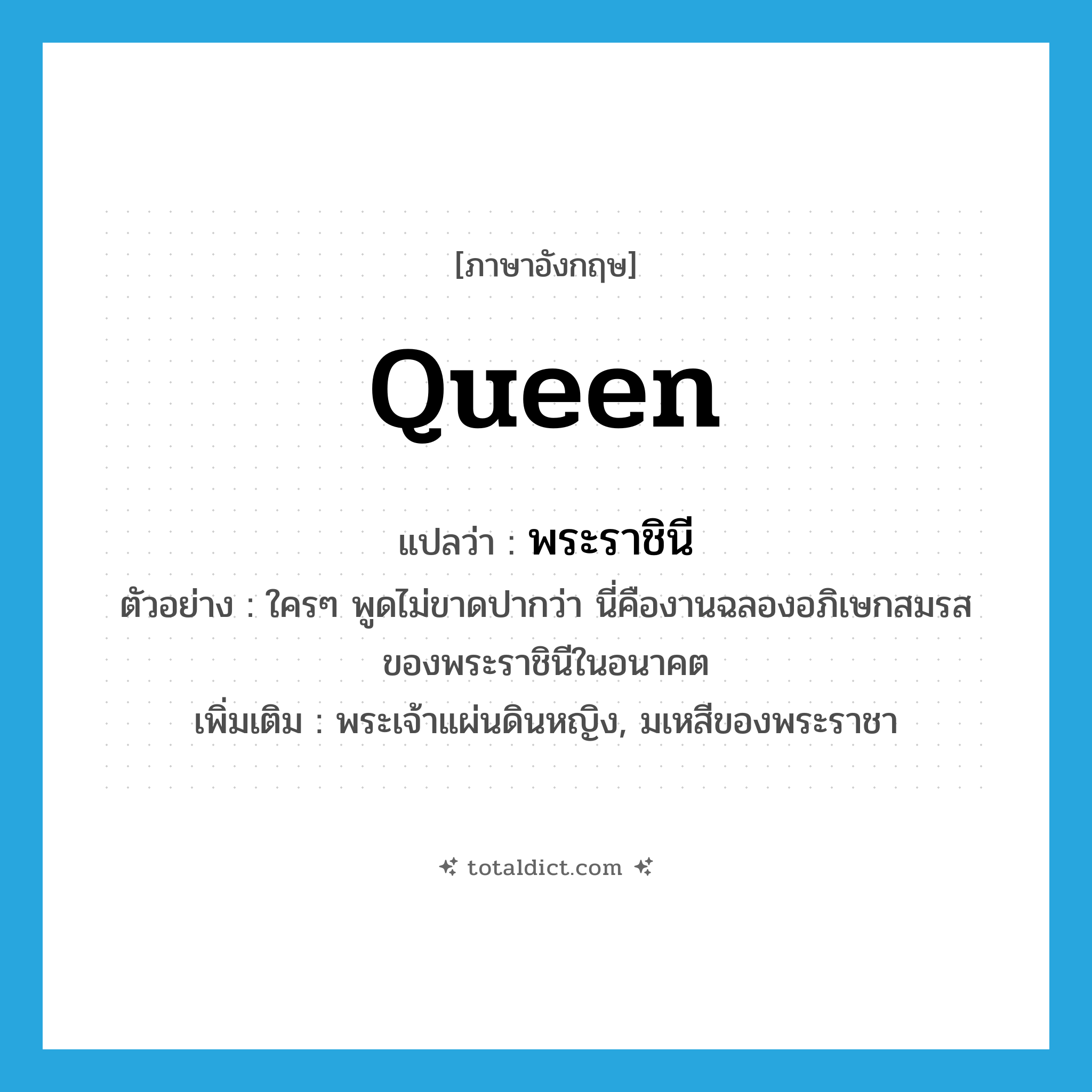 queen แปลว่า?, คำศัพท์ภาษาอังกฤษ queen แปลว่า พระราชินี ประเภท N ตัวอย่าง ใครๆ พูดไม่ขาดปากว่า นี่คืองานฉลองอภิเษกสมรสของพระราชินีในอนาคต เพิ่มเติม พระเจ้าแผ่นดินหญิง, มเหสีของพระราชา หมวด N