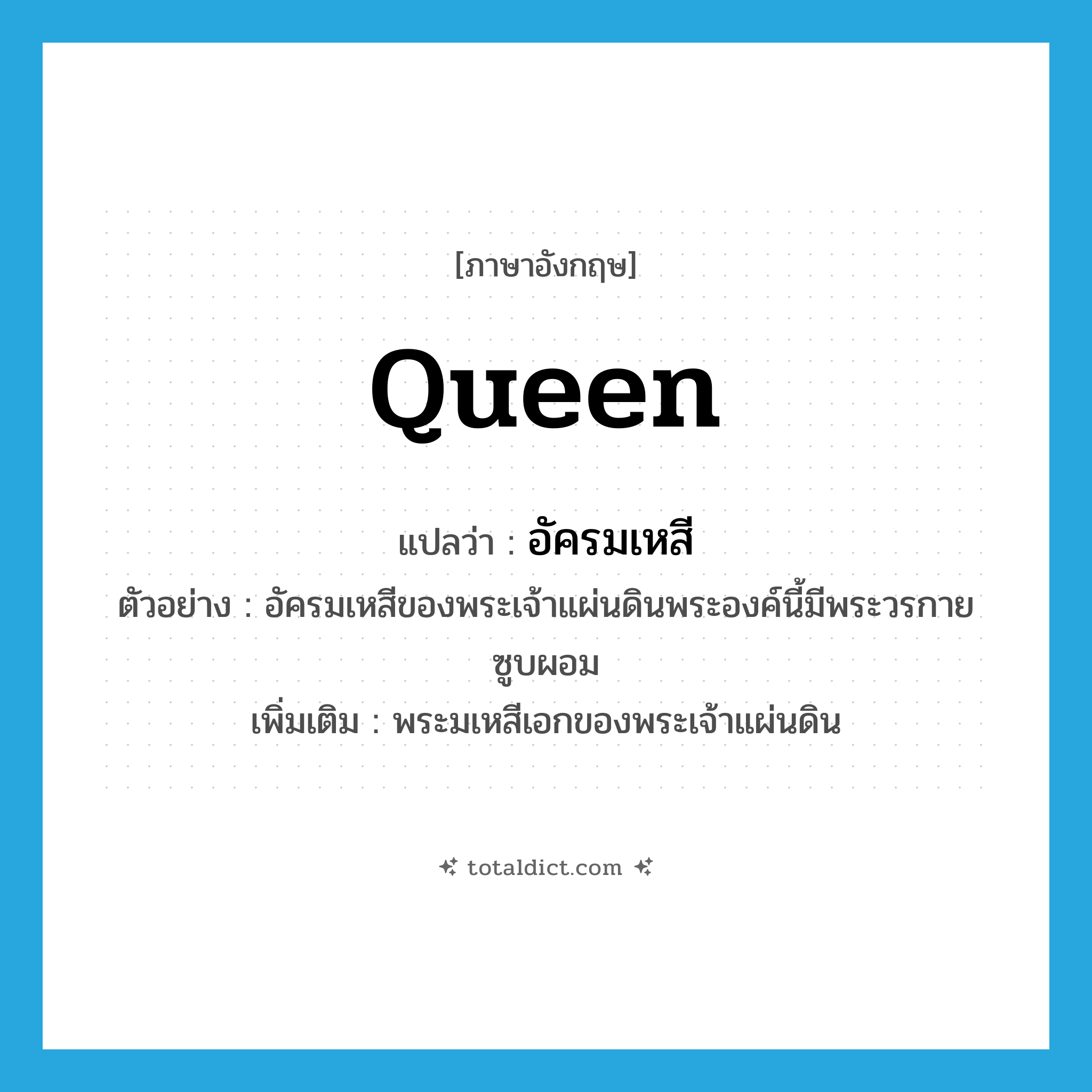 queen แปลว่า?, คำศัพท์ภาษาอังกฤษ queen แปลว่า อัครมเหสี ประเภท N ตัวอย่าง อัครมเหสีของพระเจ้าแผ่นดินพระองค์นี้มีพระวรกายซูบผอม เพิ่มเติม พระมเหสีเอกของพระเจ้าแผ่นดิน หมวด N