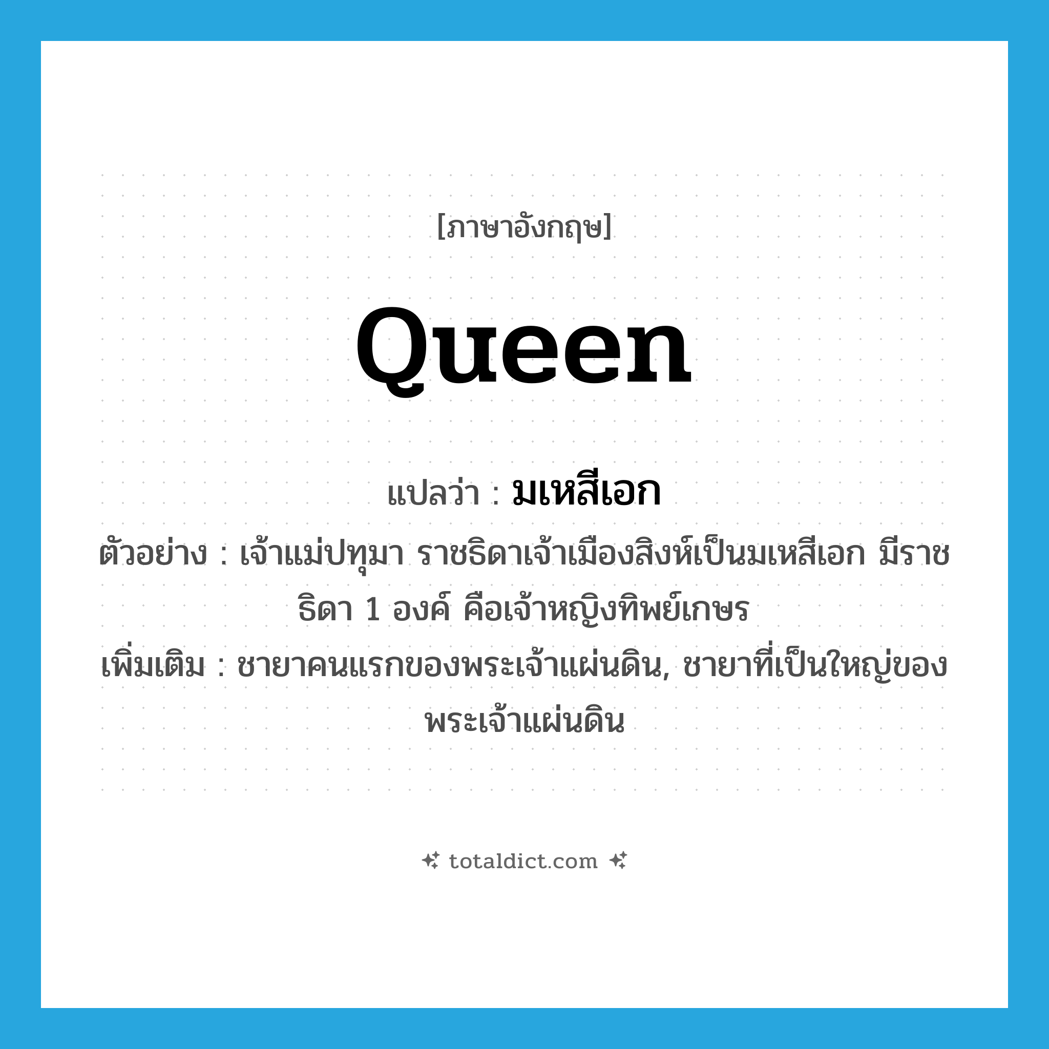 queen แปลว่า?, คำศัพท์ภาษาอังกฤษ queen แปลว่า มเหสีเอก ประเภท N ตัวอย่าง เจ้าแม่ปทุมา ราชธิดาเจ้าเมืองสิงห์เป็นมเหสีเอก มีราชธิดา 1 องค์ คือเจ้าหญิงทิพย์เกษร เพิ่มเติม ชายาคนแรกของพระเจ้าแผ่นดิน, ชายาที่เป็นใหญ่ของพระเจ้าแผ่นดิน หมวด N