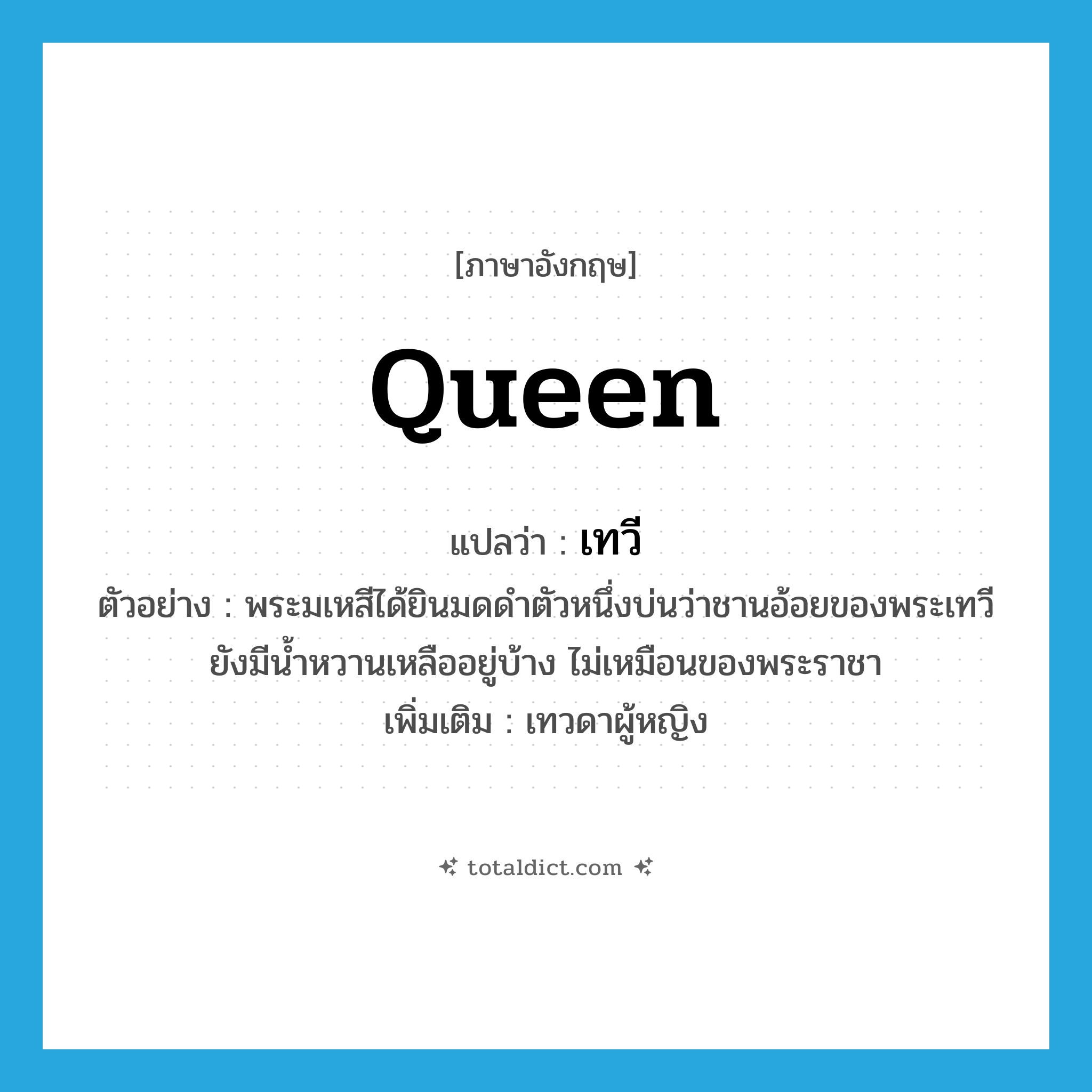 queen แปลว่า?, คำศัพท์ภาษาอังกฤษ queen แปลว่า เทวี ประเภท N ตัวอย่าง พระมเหสีได้ยินมดดำตัวหนึ่งบ่นว่าชานอ้อยของพระเทวียังมีน้ำหวานเหลืออยู่บ้าง ไม่เหมือนของพระราชา เพิ่มเติม เทวดาผู้หญิง หมวด N