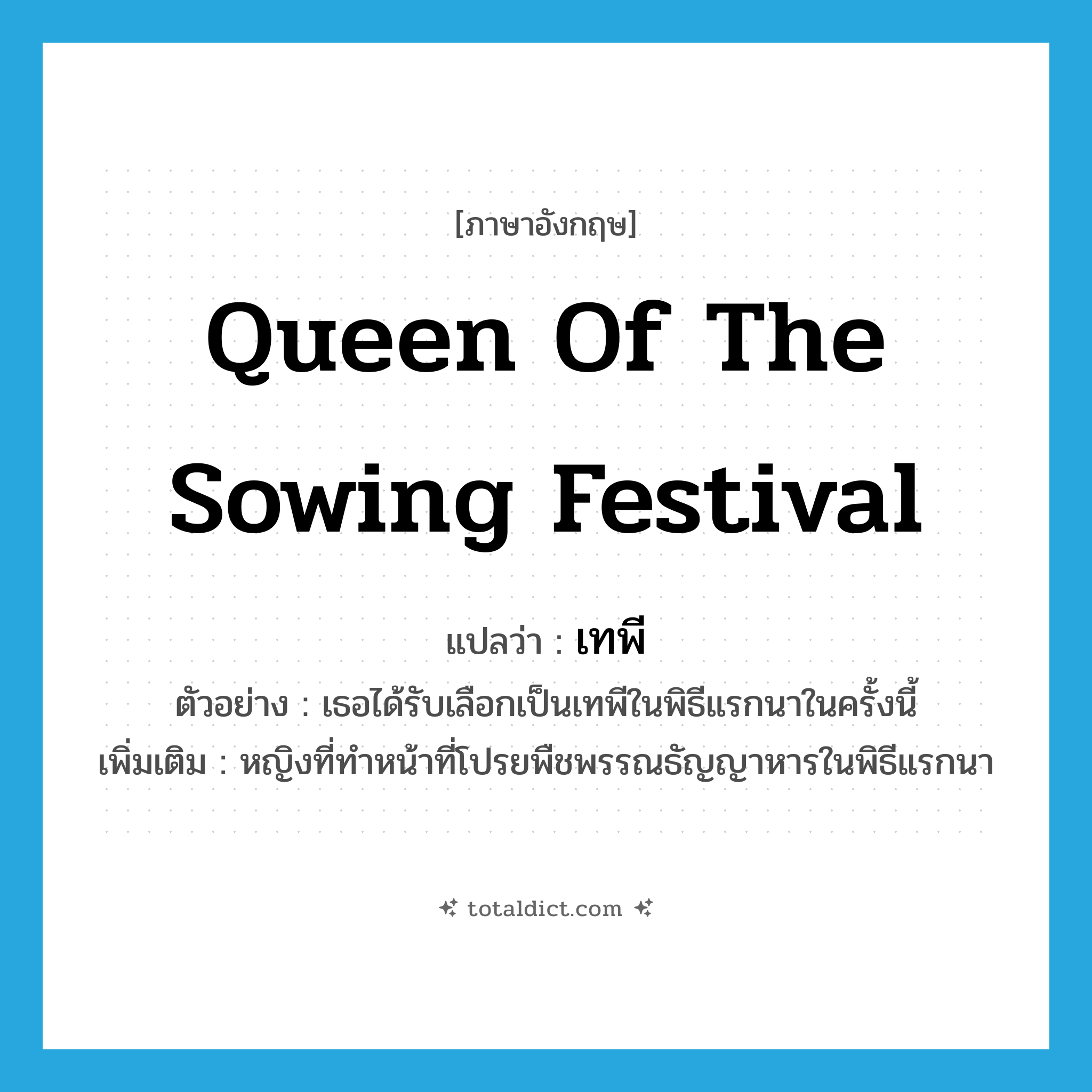 queen of the sowing festival แปลว่า?, คำศัพท์ภาษาอังกฤษ queen of the sowing festival แปลว่า เทพี ประเภท N ตัวอย่าง เธอได้รับเลือกเป็นเทพีในพิธีแรกนาในครั้งนี้ เพิ่มเติม หญิงที่ทำหน้าที่โปรยพืชพรรณธัญญาหารในพิธีแรกนา หมวด N