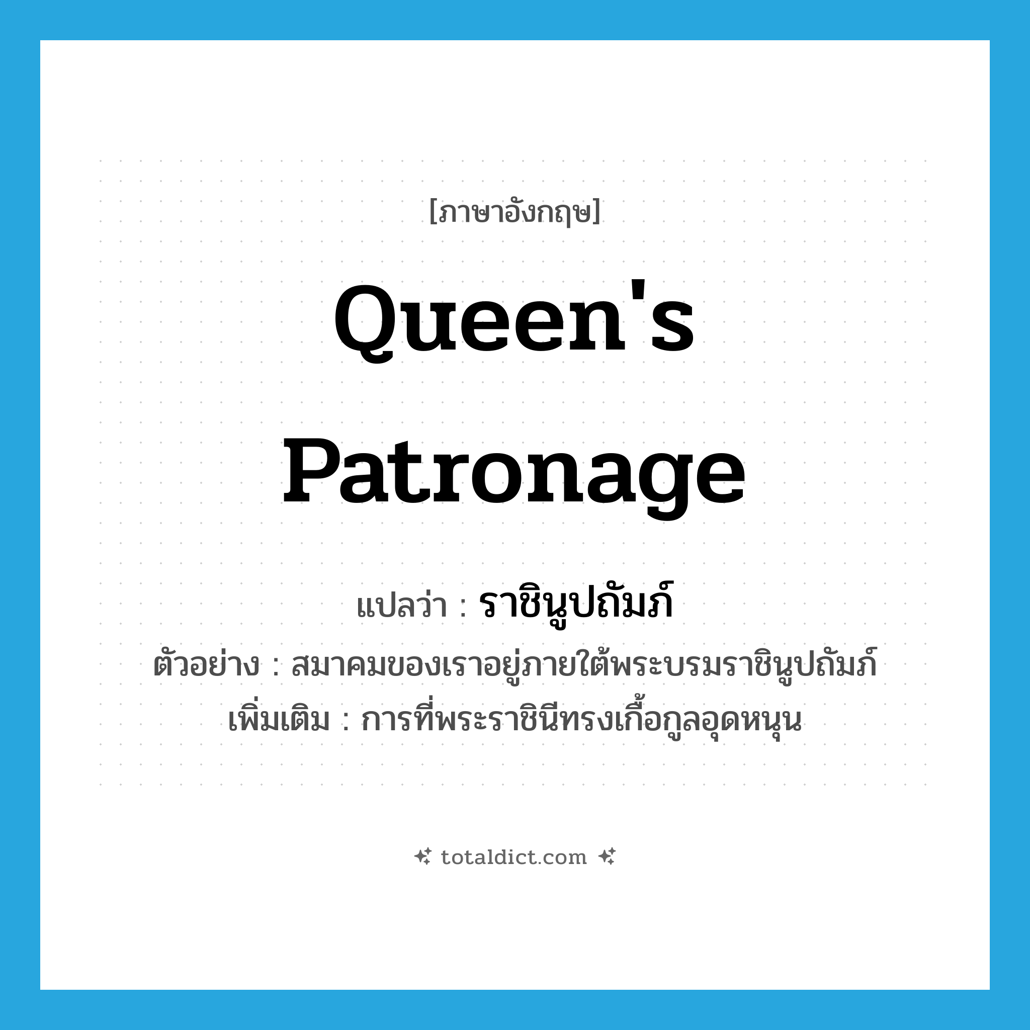 queen&#39;s patronage แปลว่า?, คำศัพท์ภาษาอังกฤษ queen&#39;s patronage แปลว่า ราชินูปถัมภ์ ประเภท N ตัวอย่าง สมาคมของเราอยู่ภายใต้พระบรมราชินูปถัมภ์ เพิ่มเติม การที่พระราชินีทรงเกื้อกูลอุดหนุน หมวด N