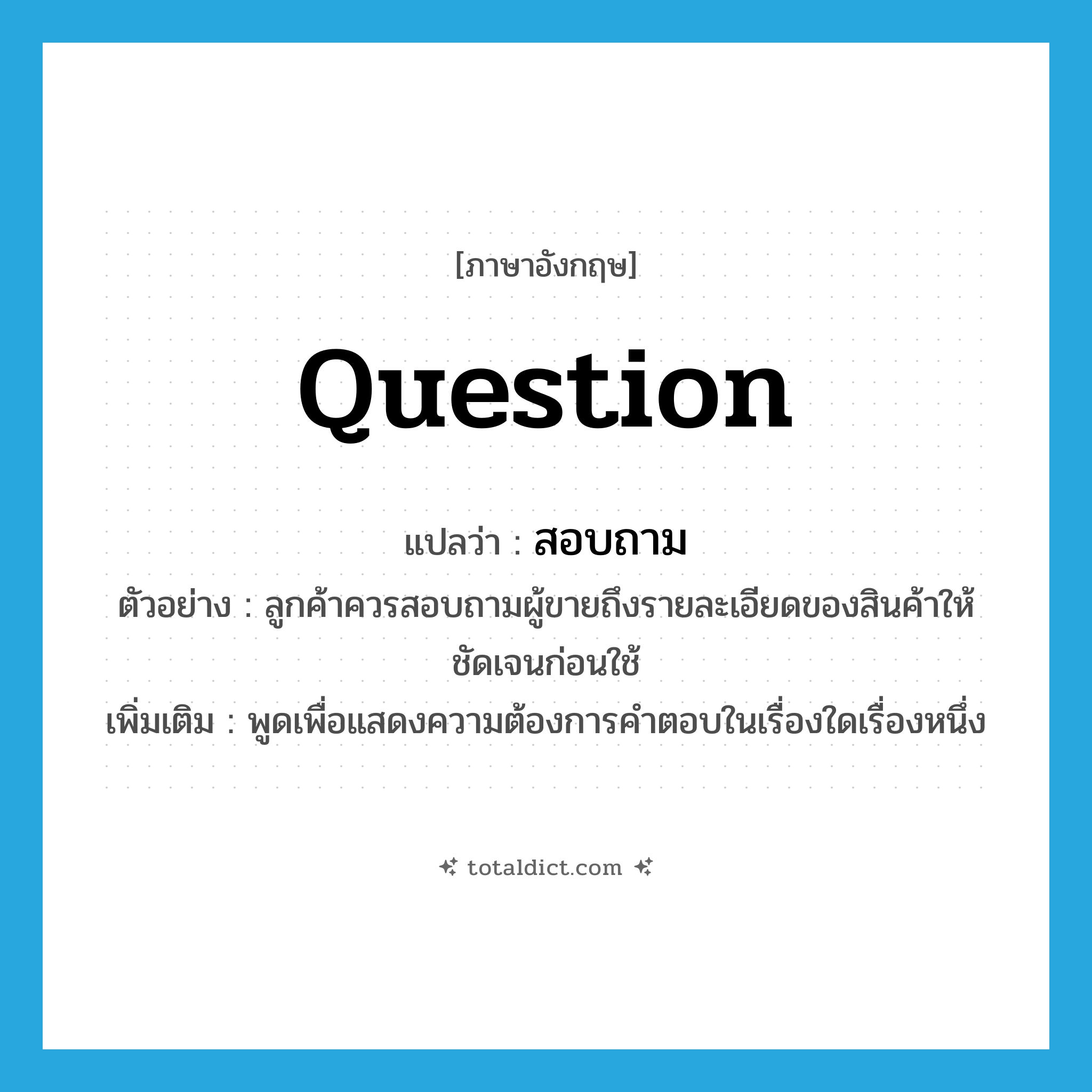 question แปลว่า?, คำศัพท์ภาษาอังกฤษ question แปลว่า สอบถาม ประเภท V ตัวอย่าง ลูกค้าควรสอบถามผู้ขายถึงรายละเอียดของสินค้าให้ ชัดเจนก่อนใช้ เพิ่มเติม พูดเพื่อแสดงความต้องการคำตอบในเรื่องใดเรื่องหนึ่ง หมวด V