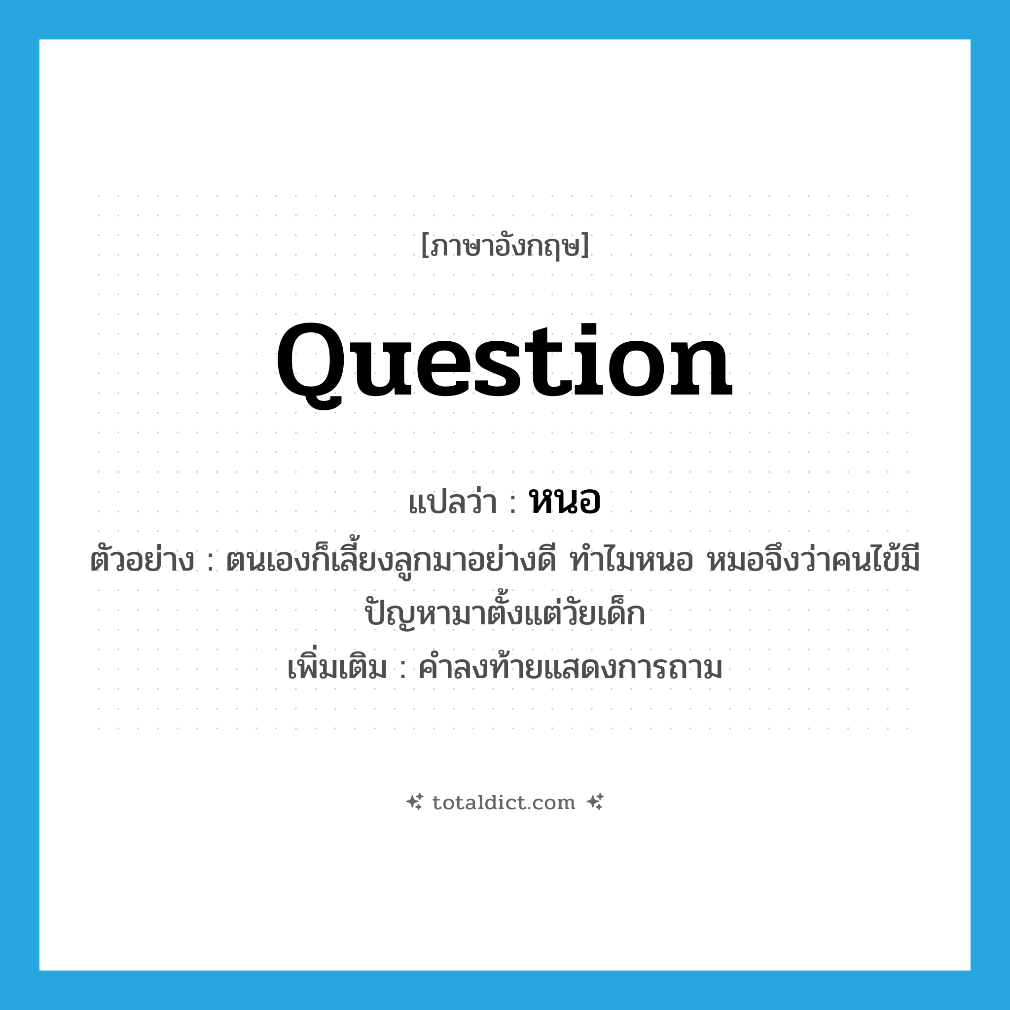 question แปลว่า?, คำศัพท์ภาษาอังกฤษ question แปลว่า หนอ ประเภท QUES ตัวอย่าง ตนเองก็เลี้ยงลูกมาอย่างดี ทำไมหนอ หมอจึงว่าคนไข้มีปัญหามาตั้งแต่วัยเด็ก เพิ่มเติม คำลงท้ายแสดงการถาม หมวด QUES