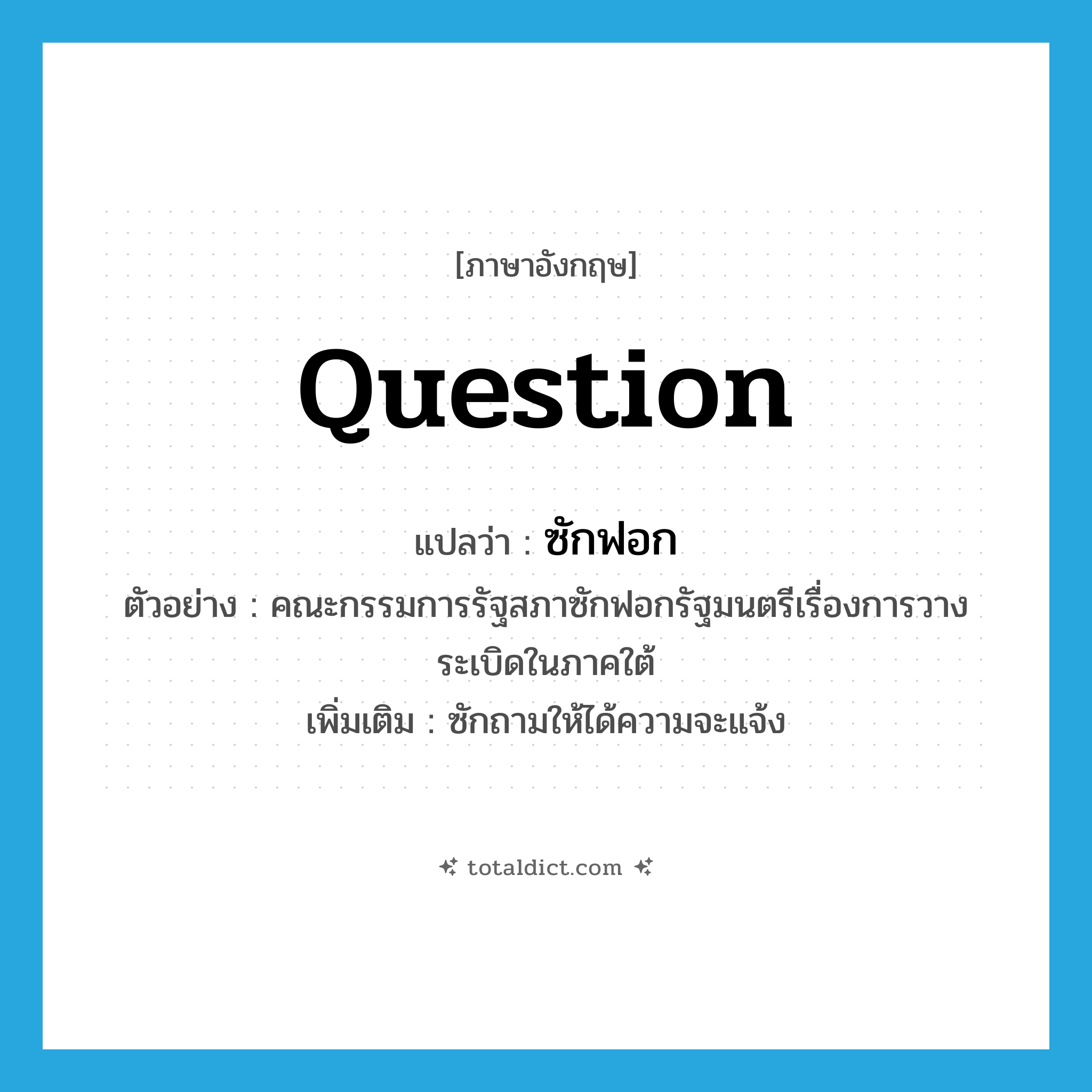 question แปลว่า?, คำศัพท์ภาษาอังกฤษ question แปลว่า ซักฟอก ประเภท V ตัวอย่าง คณะกรรมการรัฐสภาซักฟอกรัฐมนตรีเรื่องการวางระเบิดในภาคใต้ เพิ่มเติม ซักถามให้ได้ความจะแจ้ง หมวด V