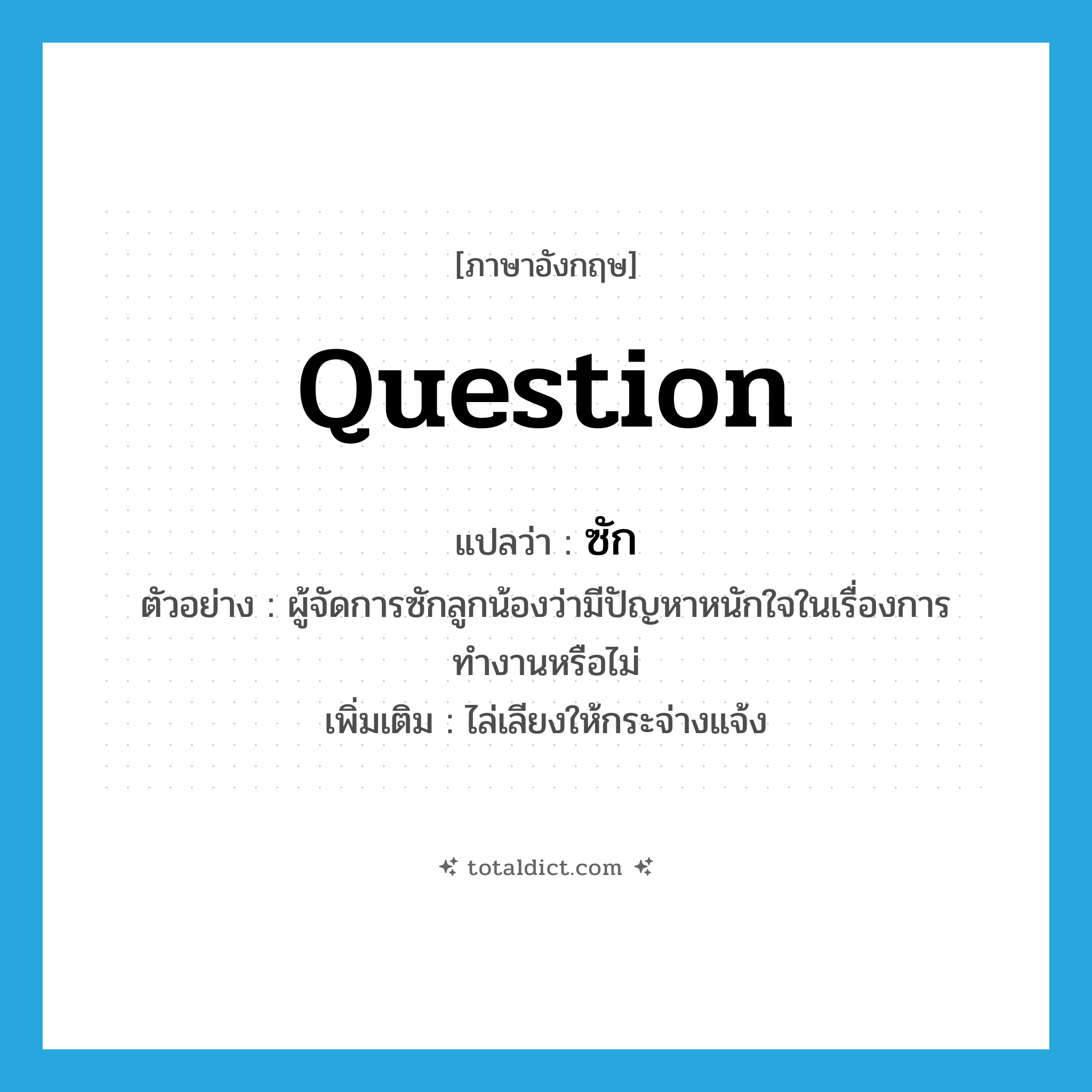 question แปลว่า?, คำศัพท์ภาษาอังกฤษ question แปลว่า ซัก ประเภท V ตัวอย่าง ผู้จัดการซักลูกน้องว่ามีปัญหาหนักใจในเรื่องการทำงานหรือไม่ เพิ่มเติม ไล่เลียงให้กระจ่างแจ้ง หมวด V