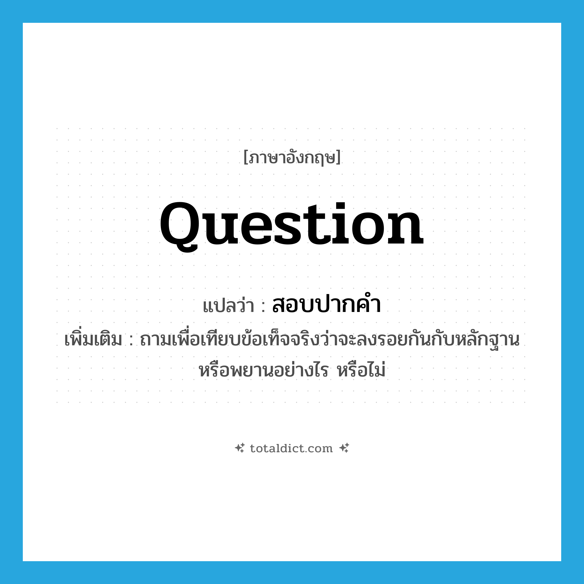 question แปลว่า?, คำศัพท์ภาษาอังกฤษ question แปลว่า สอบปากคำ ประเภท V เพิ่มเติม ถามเพื่อเทียบข้อเท็จจริงว่าจะลงรอยกันกับหลักฐานหรือพยานอย่างไร หรือไม่ หมวด V